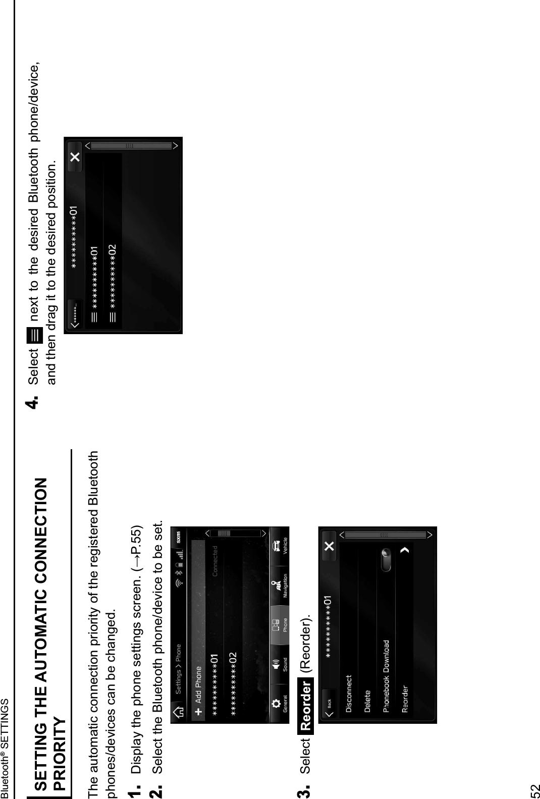 SETTING THE AUTOMATIC CONNECTION PRIORITYThe automatic connection priority of the registered Bluetooth phones/devices can be changed.1. &lt;#.9=,&gt;&amp;)2&quot;&amp;92($&quot;&amp;.&quot;))#$%.&amp;.&apos;0&quot;&quot;$3&amp;4?@3AA62. Select the Bluetooth phone/device to be set.3. Select   (Reorder).4. Select    next  to  the  desired  Bluetooth  phone/device, and then drag it to the desired position.Bluetooth® SETTINGS52