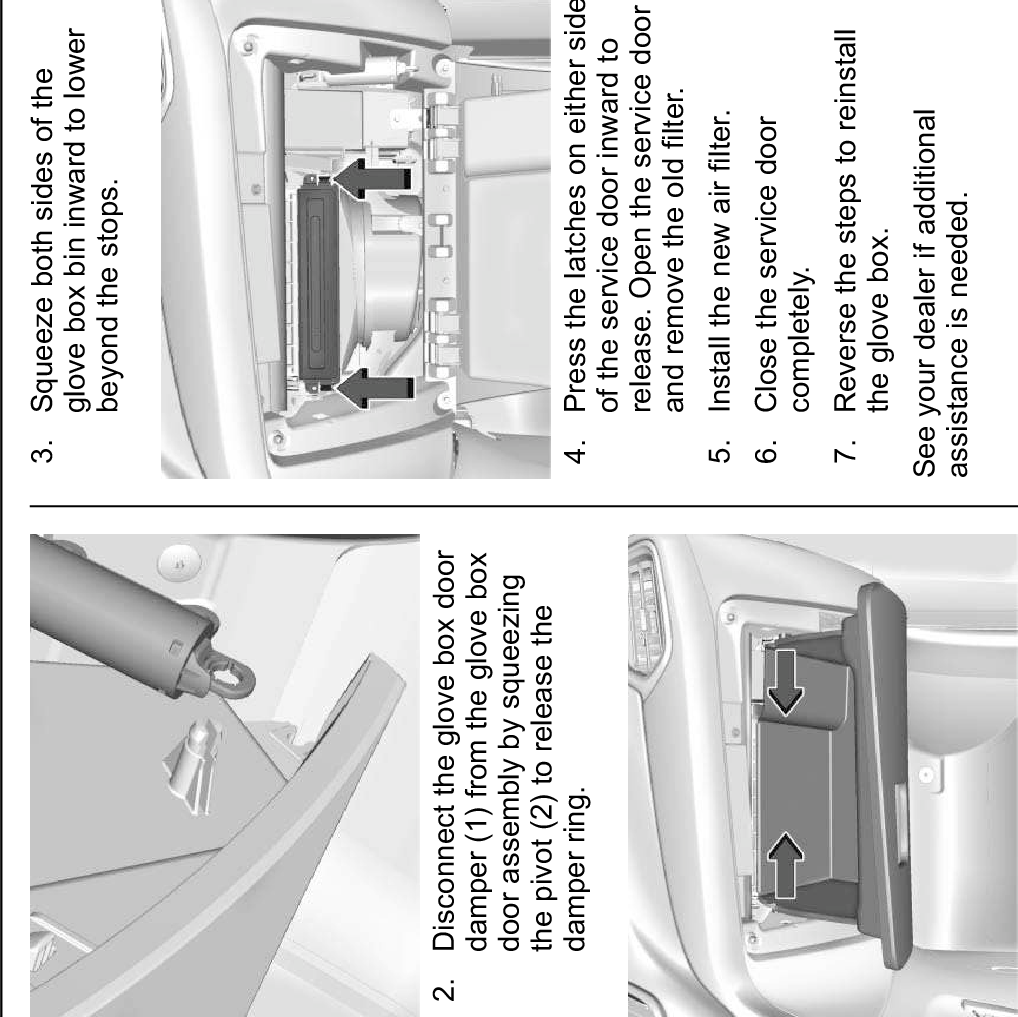 164 Climate Controls2. Disconnect the glove box doordamper (1) from the glove boxdoor assembly by squeezingthe pivot (2) to release thedamper ring.3. Squeeze both sides of theglove box bin inward to lowerbeyond the stops.4. Press the latches on either sideof the service door inward torelease. Open the service doorand remove the old filter.5. Install the new air filter.6. Close the service doorcompletely.7. Reverse the steps to reinstallthe glove box.See your dealer if additionalassistance is needed.ServiceAll vehicles have a label underhoodthat identifies the refrigerant used inthe vehicle. The refrigerant systemshould only be serviced by trainedand certified technicians. The airconditioning evaporator shouldnever be repaired or replaced byone from a salvage vehicle.It should only be replaced by a newevaporator to ensure proper andsafe operation.During service, all refrigerantsshould be reclaimed with properequipment. Venting refrigerantsdirectly to the atmosphere is harmfulto the environment and may alsocreate unsafe conditions based oninhalation, combustion, frostbite,or other health-based concerns.
