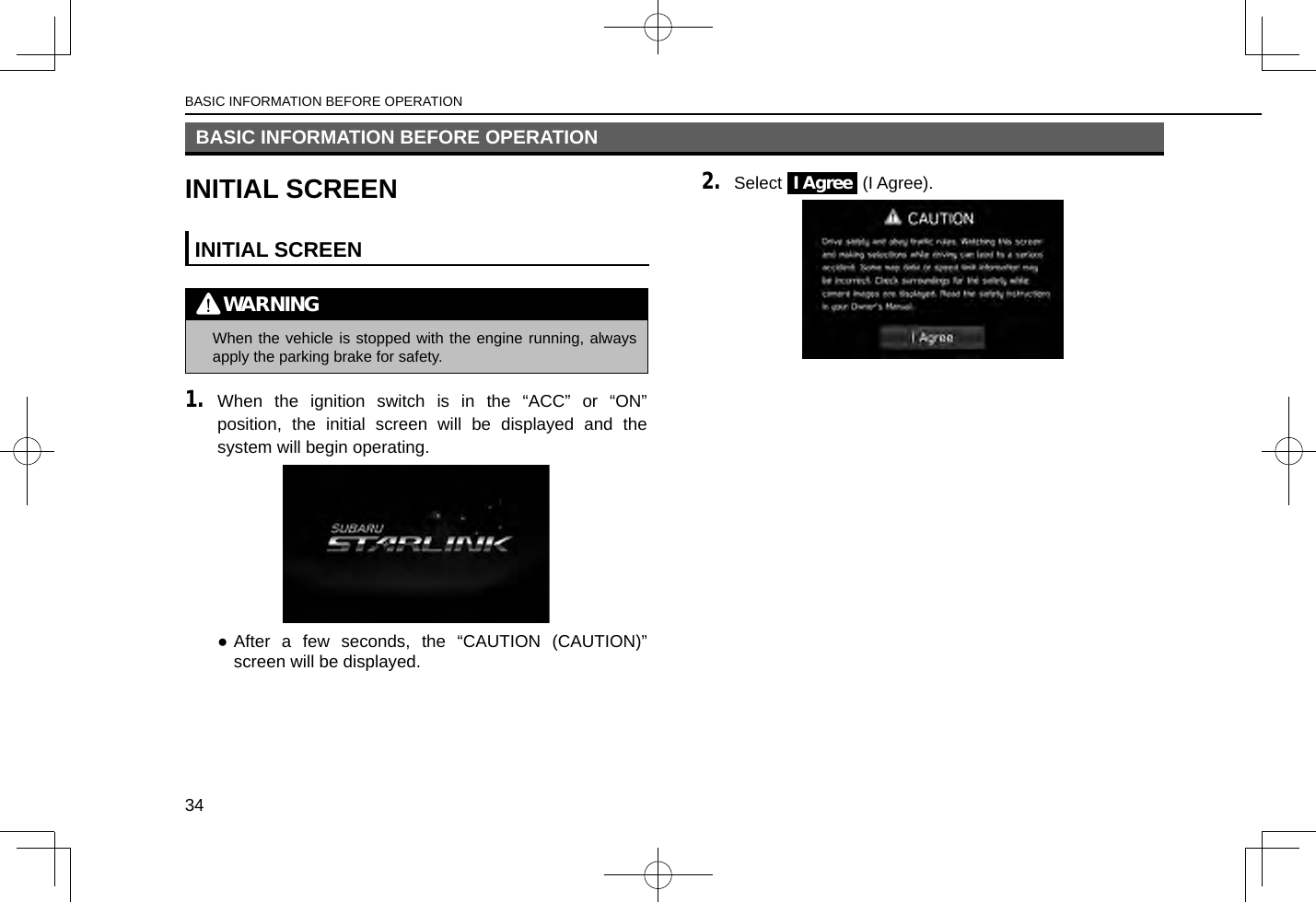 BASIC INFORMATION BEFORE OPERATION34BASIC INFORMATION BEFORE OPERATIONINITIAL SCREENINITIAL SCREENWARNING lWhen the vehicle is stopped with the engine running, always apply the parking brake for safety.1. When the ignition switch is in the “ACC” or “ON” position, the initial screen will be displayed and the system will begin operating. ●After a few seconds, the “CAUTION (CAUTION)” screen will be displayed.2. Select I Agree (I Agree).