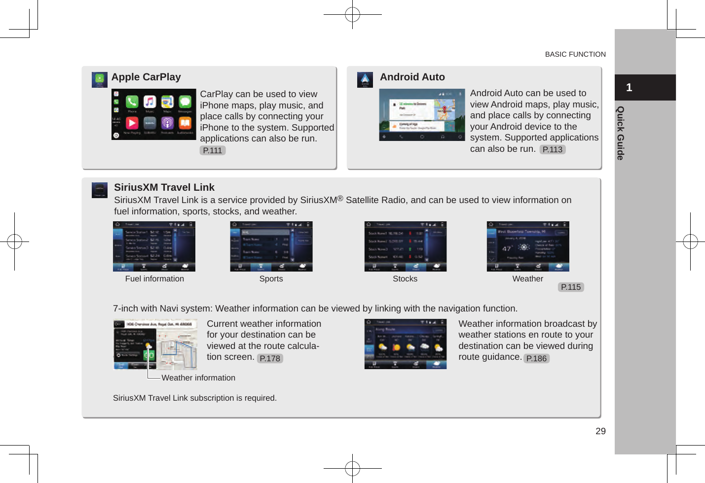 BASIC FUNCTION291Quick GuideCarPlay can be used to view iPhone maps, play music, and place calls by connecting your iPhone to the system. Supported applications can also be run.Apple CarPlayAndroid Auto can be used to view Android maps, play music, and place calls by connecting your Android device to the system. Supported applications can also be run.Android AutoSiriusXM Travel Link is a service provided by SiriusXM® Satellite Radio, and can be used to view information on fuel information, sports, stocks, and weather.SiriusXM Travel Link7-inch with Navi system: Weather information can be viewed by linking with the navigation function.Current weather information for your destination can be viewed at the route calcula-tion screen.Weather information broadcast by weather stations en route to your destination can be viewed during route guidance.Fuel information Sports Stocks WeatherWeather informationSiriusXM Travel Link subscription is required.P.111 P.113P.115P.186P.178