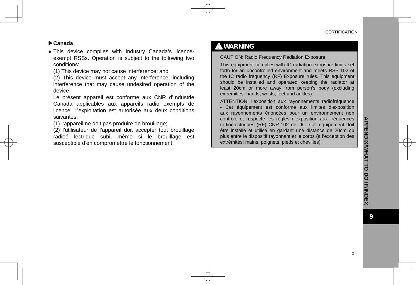  XCanada ●This device complies with Industry Canada’s licence-exempt RSSs. Operation is subject to the following two conditions:(1) This device may not cause interference; and(2) This device must accept any interference, including interference that may cause undesired operation of the device.Le présent appareil est conforme aux CNR d’Industrie Canada applicables aux appareils radio exempts de licence. L’exploitation est autorisée aux deux conditions suivantes:(1) l’appareil ne doit pas produire de brouillage;(2) l’utilisateur de l’appareil doit accepter tout brouillage radioé lectrique subi, même si le brouillage est susceptible d’en compromettre le fonctionnement.WARNING lCAUTION: Radio Frequency Radiation ExposureThis equipment complies with IC radiation exposure limits set forth for an uncontrolled environment and meets RSS-102 of the IC radio frequency (RF) Exposure rules. This equipment should be installed and operated keeping the radiator at least 20cm or more away from person’s body (excluding extremities: hands, wrists, feet and ankles).ATTENTION: l’exposition aux rayonnements radiofréquence - Cet équipement est conforme aux limites d’exposition aux rayonnements énoncées pour un environnement non contrôlé et respecte les règles d’exposition aux fréquences radioélectriques (RF) CNR-102 de l’IC. Cet équipement doit être installé et utilisé en gardant une distance de 20cm ou plus entre le dispositif rayonnant et le corps (à l’exception des extrémités: mains, poignets, pieds et chevilles).CERTIFICATION81APPENDIX/WHAT TO DO IF/INDEX9