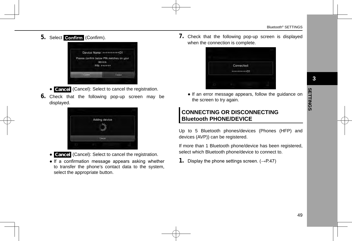 5. Select   (Conrm). ●Cancel (Cancel): Select to cancel the registration.6. Check that the following pop-up screen may be displayed. ●Cancel (Cancel): Select to cancel the registration. ● If  a  conrmation  message  appears  asking  whether to transfer the phone’s contact data to the system, select the appropriate button.7. Check that the following pop-up screen is displayed when the connection is complete. ●If an error message appears, follow the guidance on the screen to try again.CONNECTING OR DISCONNECTING Bluetooth PHONE/DEVICEUp to 5 Bluetooth phones/devices (Phones (HFP) and devices (AVP)) can be registered.If more than 1 Bluetooth phone/device has been registered, select which Bluetooth phone/device to connect to. 1. Display the phone settings screen. (→P.47) 3Bluetooth® SETTINGS49SETTINGS3
