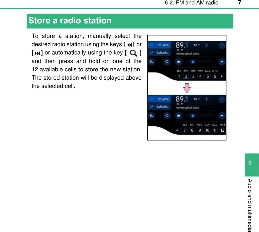 6-2. FM and AM radio  7  Audio and multimedia Store a radio station  To  store  a  station,  manually  select  the desired radio station using the keys [     ] or [    ] or automatically using the key [       ] and then  press  and  hold  on one of the 12 available cells to store the new station. The stored station will be displayed above the selected cell.