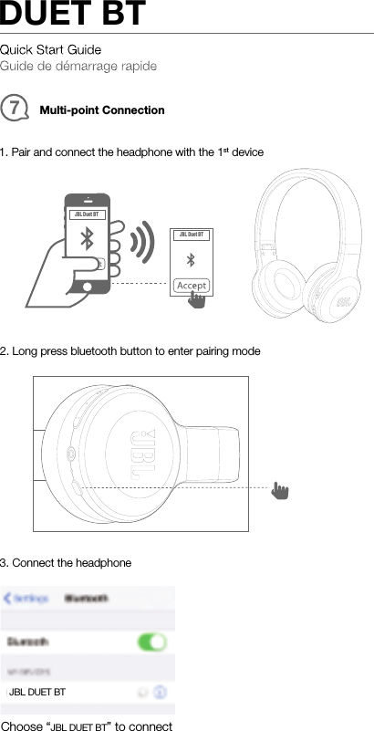 Multi-point ConnectionJBL Duet BTJBL Duet BT1. Pair and connect the headphone with the 1st device2. Long press bluetooth button to enter pairing mode3. Connect the headphone7Choose “JBL DUET BT”toconnectJBL DUET BTDUET BT