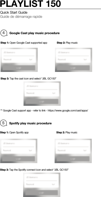 4Google Cast play music procedureStep 2: Play musicStep 1: Open Google Cast supported appStep 3: Tap the cast icon and select “JBL GC150”** Google Cast support app - refer to link - https://www.google.com/cast/apps/5Spotify play music procedureStep 1: Open Spotify app Step 2: Play musicStep 3: Tap the Spotify connect icon and select “JBL GC150”Quick Start GuideGuide de démarrage rapidePLAYLIST 150