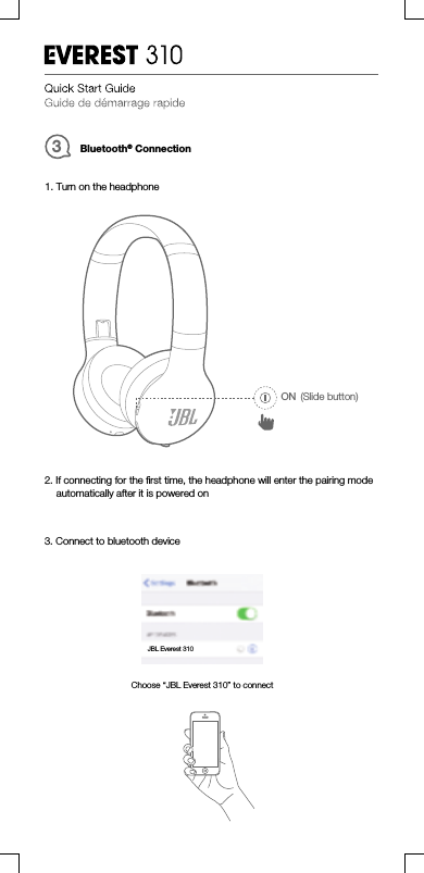 Bluetooth®Connection31. Turn on the headphone3. Connect to bluetooth device2. If connecting for the ﬁrst time, the headphone will enter the pairing modeautomatically after it is powered onChoose “JBL Everest 310” to connectON (Slide button)JBLEverest310