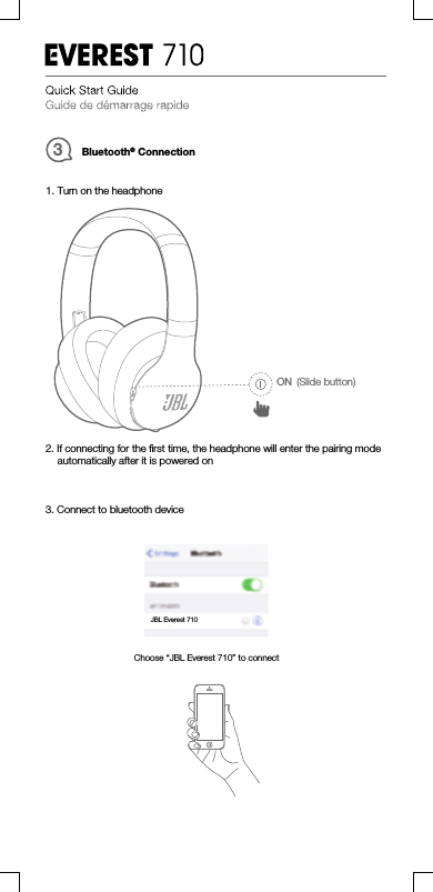 Bluetooth®Connection31. Turn on the headphone3. Connect to bluetooth device2. If connecting for the ﬁrst time, the headphone will enter the pairing modeautomatically after it is powered onChoose “JBL Everest 710” to connectJBLEverest710ON (Slide button)