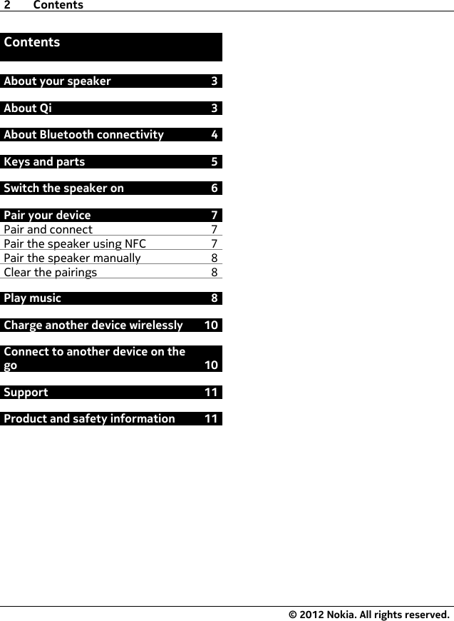 ContentsAbout your speaker 3About Qi 3About Bluetooth connectivity 4Keys and parts 5Switch the speaker on 6Pair your device 7Pair and connect 7Pair the speaker using NFC 7Pair the speaker manually 8Clear the pairings 8Play music 8Charge another device wirelessly 10Connect to another device on thego 10Support 11Product and safety information 112Contents© 2012 Nokia. All rights reserved.