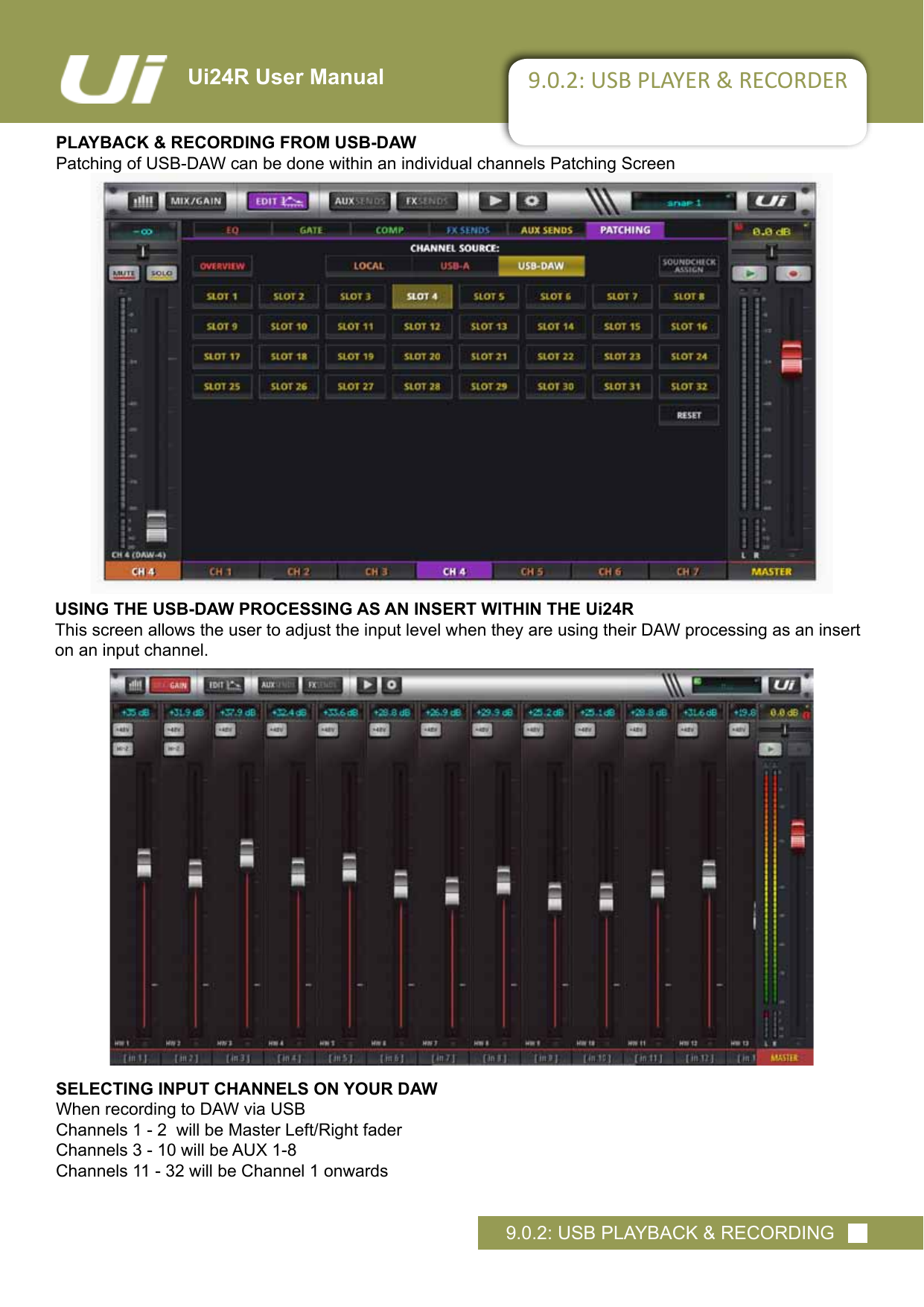 Ui24R User Manual 9.0.2: USB PLAYER &amp; RECORDERPLAYBACK &amp; RECORDING FROM USB-DAWPatching of USB-DAW can be done within an individual channels Patching Screen9.0.2: USB PLAYBACK &amp; RECORDINGUSING THE USB-DAW PROCESSING AS AN INSERT WITHIN THE Ui24RThis screen allows the user to adjust the input level when they are using their DAW processing as an insert on an input channel. SELECTING INPUT CHANNELS ON YOUR DAW When recording to DAW via USB Channels 1 - 2  will be Master Left/Right fader Channels 3 - 10 will be AUX 1-8Channels 11 - 32 will be Channel 1 onwards 