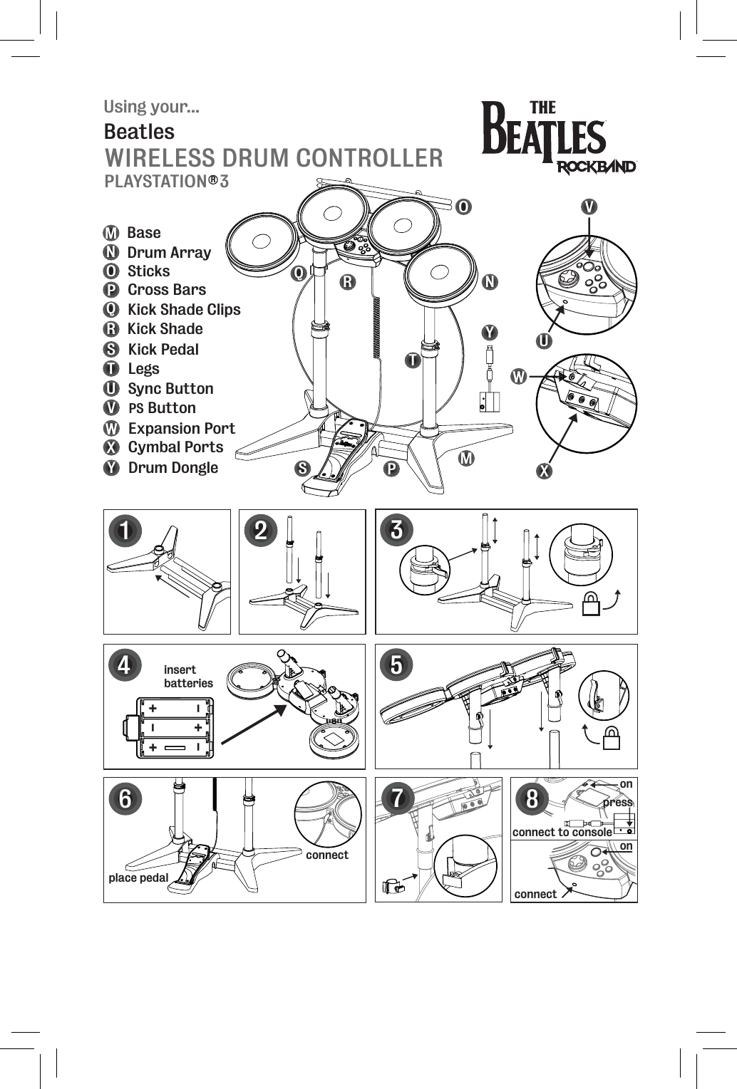 Using your...WIRELESS DRUM CONTROLLERBeatles12534MNOP Drum ArraySticksCross BarsQRSTKick Shade ClipsKick ShadeKick PedalLegsBase+++---insertbatteriesplace pedal6connect7onUVSync ButtonMNOPQRSTUVconnectWXExpansion PortCymbal PortsXWYDrum DongleY8onconnect to consolepressPLAYSTATION   3RPS Button