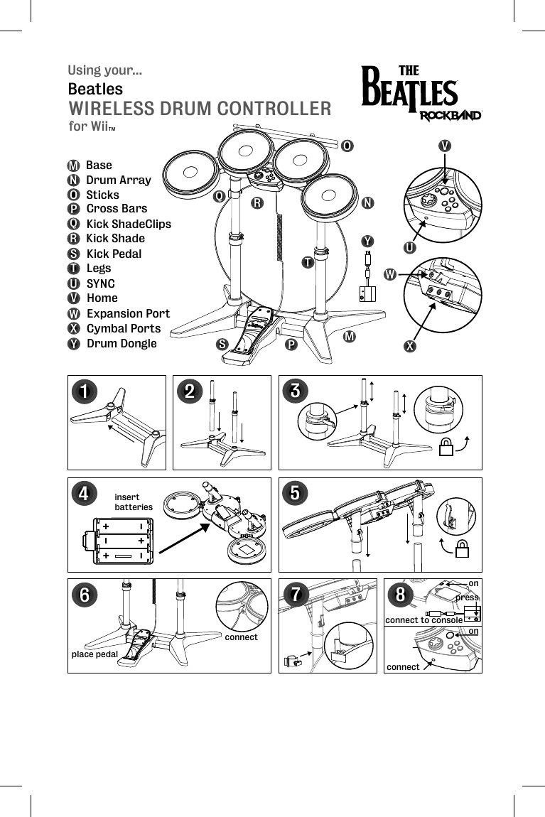 Using your...WIRELESS DRUM CONTROLLERBeatles12534MNOP Drum ArraySticksCross BarsQRSTKick ShadeClipsKick ShadeKick PedalLegsBase+++---insertbatteriesplace pedal6connect7onUVSYNCHomeMNOPQRSTUVconnectWXExpansion PortCymbal PortsXWYDrum DongleY8onconnect to consolepressfor WiiTM