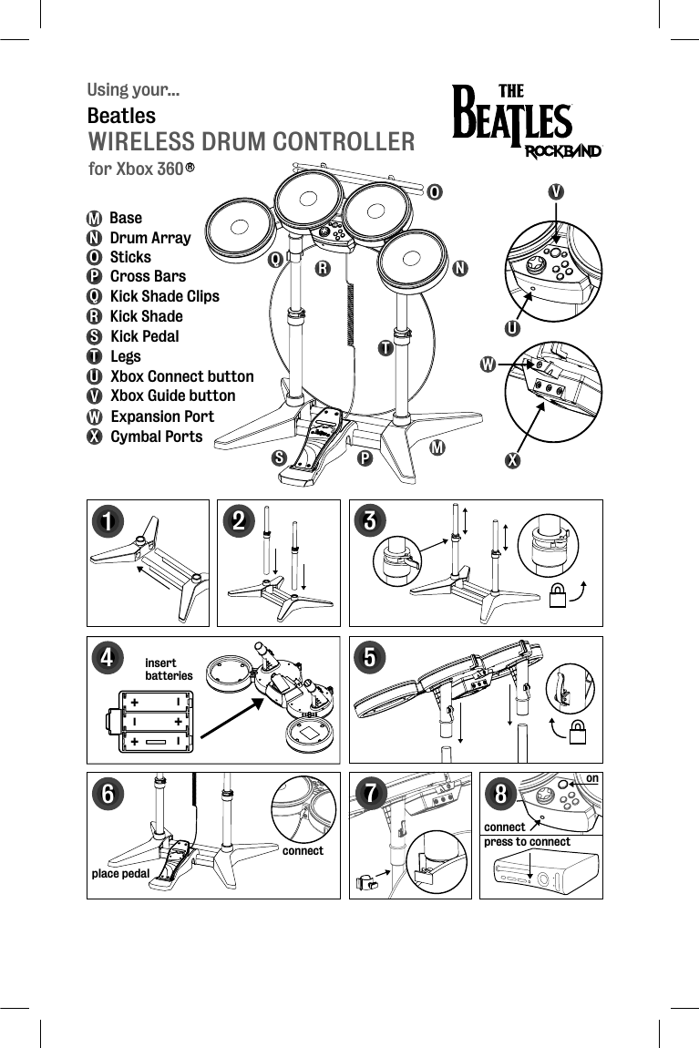 press to connectUsing your...WIRELESS DRUM CONTROLLERBeatlesfor Xbox 360R12534MNOP Drum ArraySticksCross BarsQRSTKick Shade ClipsKick ShadeKick PedalLegsBase+++---insertbatteriesplace pedal6connect87onUVXbox Connect buttonXbox Guide buttonMNOPQRSTUVconnectWXExpansion PortCymbal PortsXW