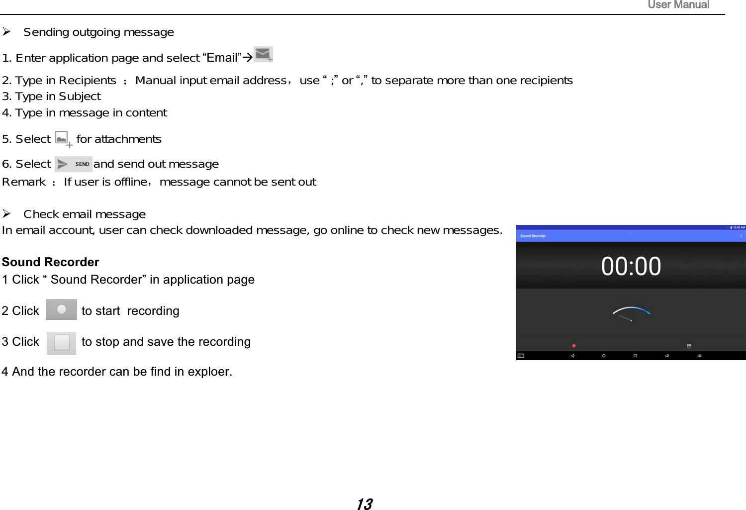 8VHU0DQXDO&frac34;Sending outgoing message1. Enter application page and select &ldquo;Email&rdquo;&AElig;2. Type in Recipients ˗Manual input email addressˈuse &ldquo;;&rdquo;or &ldquo;,&rdquo;to separate more than one recipients3. Type in Subject4. Type in message in content5. Select for attachments6. Select and send out messageRemark ˖If user is offlineˈmessage cannot be sent out&frac34;Check email messageIn email account, user can check downloaded message, go online to check new messages.Sound Recorder   and save the  