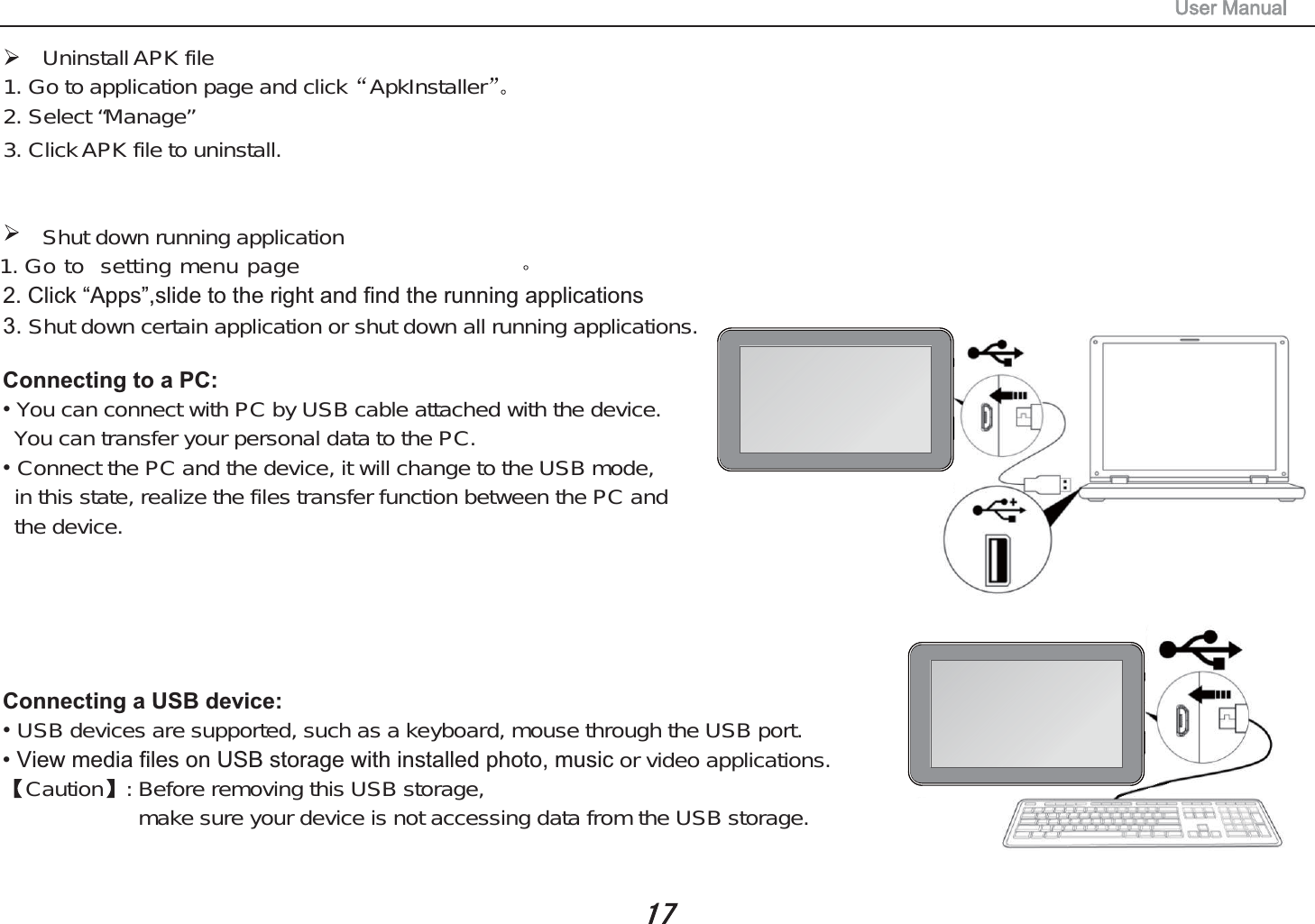 Uninstall APK file1. Go to application page and click ApkInstaller2. Select &ldquo;Manage&rdquo;3. Click APK file to uninstall.Shut down running application1. Go to setting menu page. Shut down certain application or shut down all running applications.Connecting to a PC: You can connect with PC by USB cable attached with the device.You can transfer your personal data to the PC. Connect the PC and the device, it will change to the USB mode,in this state, realize the files transfer function between the PC andthe device. Connecting a USB device: USB devices are supported, such as a keyboard, mouse through the USB port.9LHZPHGLDILOHVRQ86%VWRUDJHZLWKLQVWDOOHGSKRWRPXVLF or video applications.Caution : Before removing this USB storage,make sure your device is not accessing data from the USB storage.