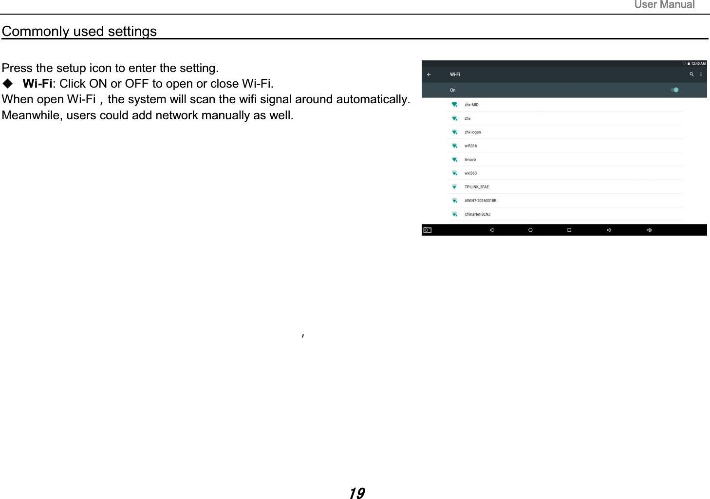 Commonly used settings                                                                                        Press the setup icon to enter the setting. Wi-Fi: Click ON or OFF to open or close Wi-Fi. When open Wi-Fi the system will scan the wifi signal around automatically. Meanwhile, users could add network manually as well.  