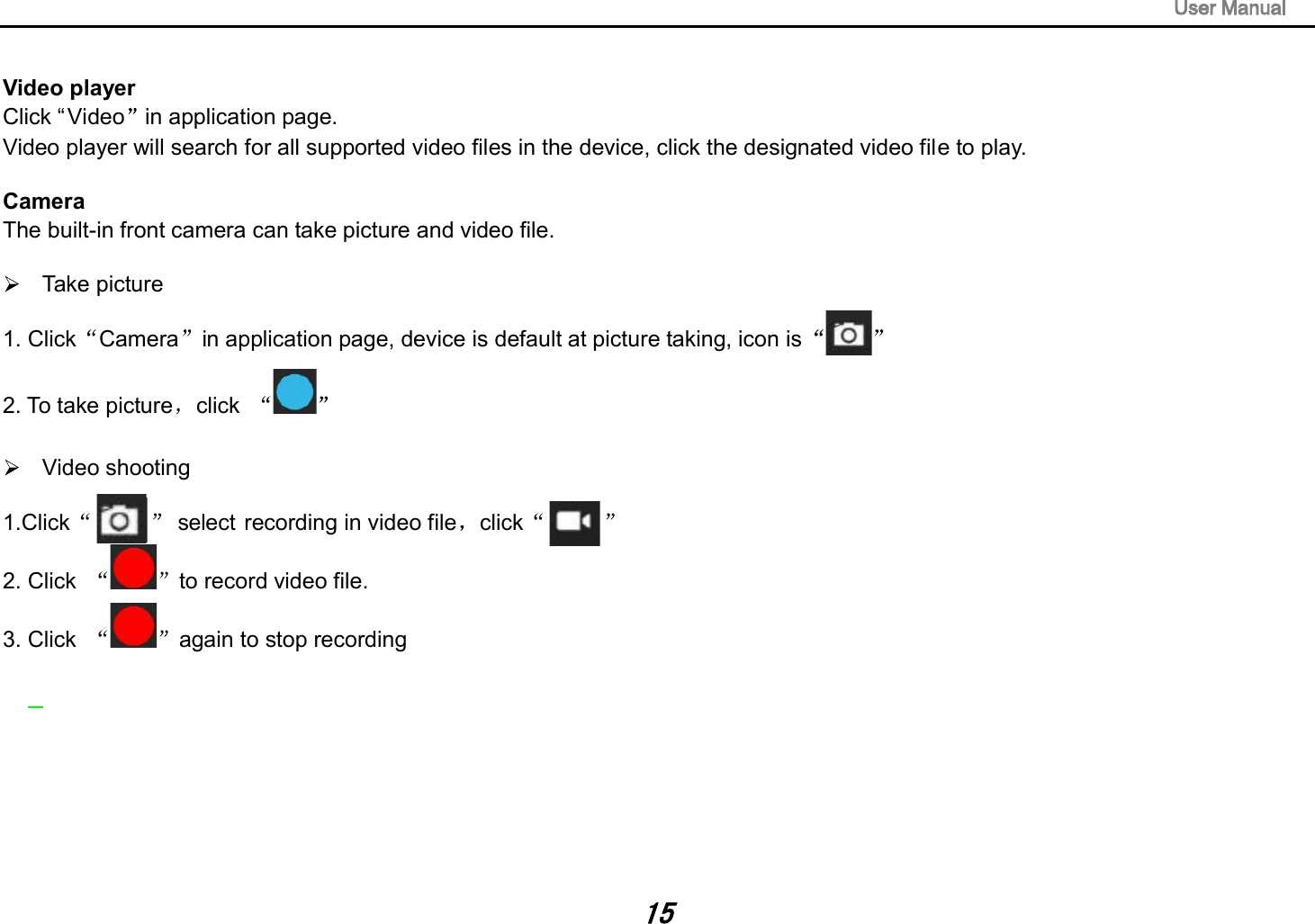 Video player Click &ldquo;Video in application page. Video player will search for all supported video files in the device, click the designated video file to play. Camera The built-in front camera can take picture and video file.   Take picture 1. Click Camera in application page, device is default at picture taking, icon is  2. To take picture click     Video shooting 1.Click          select recording in video file click2. Click  to record video file. 3. Click  again to stop recording 