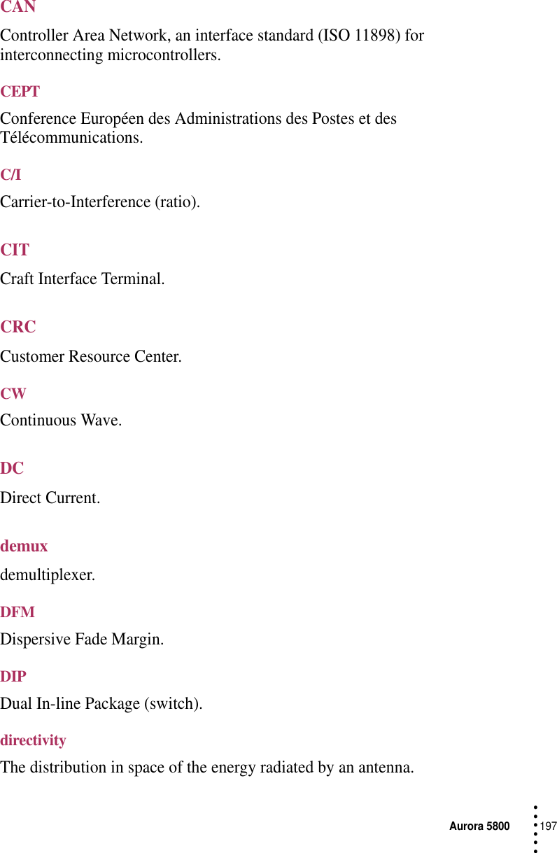 Aurora 5800197 • • • •••CANController Area Network, an interface standard (ISO 11898) for interconnecting microcontrollers.CEPTConference Européen des Administrations des Postes et des Télécommunications.C/ICarrier-to-Interference (ratio).CITCraft Interface Terminal.CRCCustomer Resource Center.CWContinuous Wave.DCDirect Current.demuxdemultiplexer.DFMDispersive Fade Margin.DIPDual In-line Package (switch).directivityThe distribution in space of the energy radiated by an antenna.