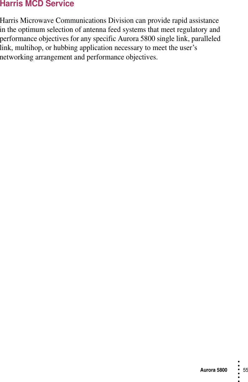 Aurora 580055 • • • •••Harris MCD ServiceHarris Microwave Communications Division can provide rapid assistance in the optimum selection of antenna feed systems that meet regulatory and performance objectives for any specific Aurora 5800 single link, paralleled link, multihop, or hubbing application necessary to meet the user’s networking arrangement and performance objectives.