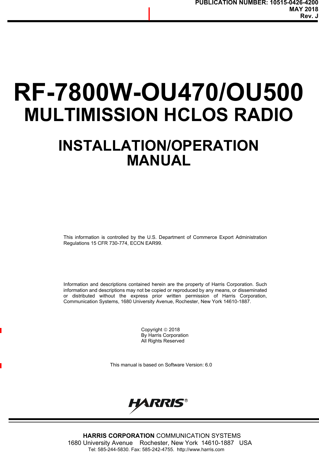 PUBLICATION NUMBER: 10515-0426-4200MAY 2018Rev. J         HARRIS CORPORATION COMMUNICATION SYSTEMS1680 University Avenue    Rochester, New York  14610-1887   USA               Tel: 585-244-5830. Fax: 585-242-4755.  http://www.harris.comRThis information is controlled by the U.S. Department of Commerce Export AdministrationRegulations 15 CFR 730-774, ECCN EAR99. Information and descriptions contained herein are the property of Harris Corporation. Suchinformation and descriptions may not be copied or reproduced by any means, or disseminatedor distributed without the express prior written permission of Harris Corporation,Communication Systems, 1680 University Avenue, Rochester, New York 14610-1887.Copyright  2018By Harris CorporationAll Rights Reserved                                  This manual is based on Software Version: 6.0RF-7800W-OU470/OU500MULTIMISSION HCLOS RADIOINSTALLATION/OPERATIONMANUAL