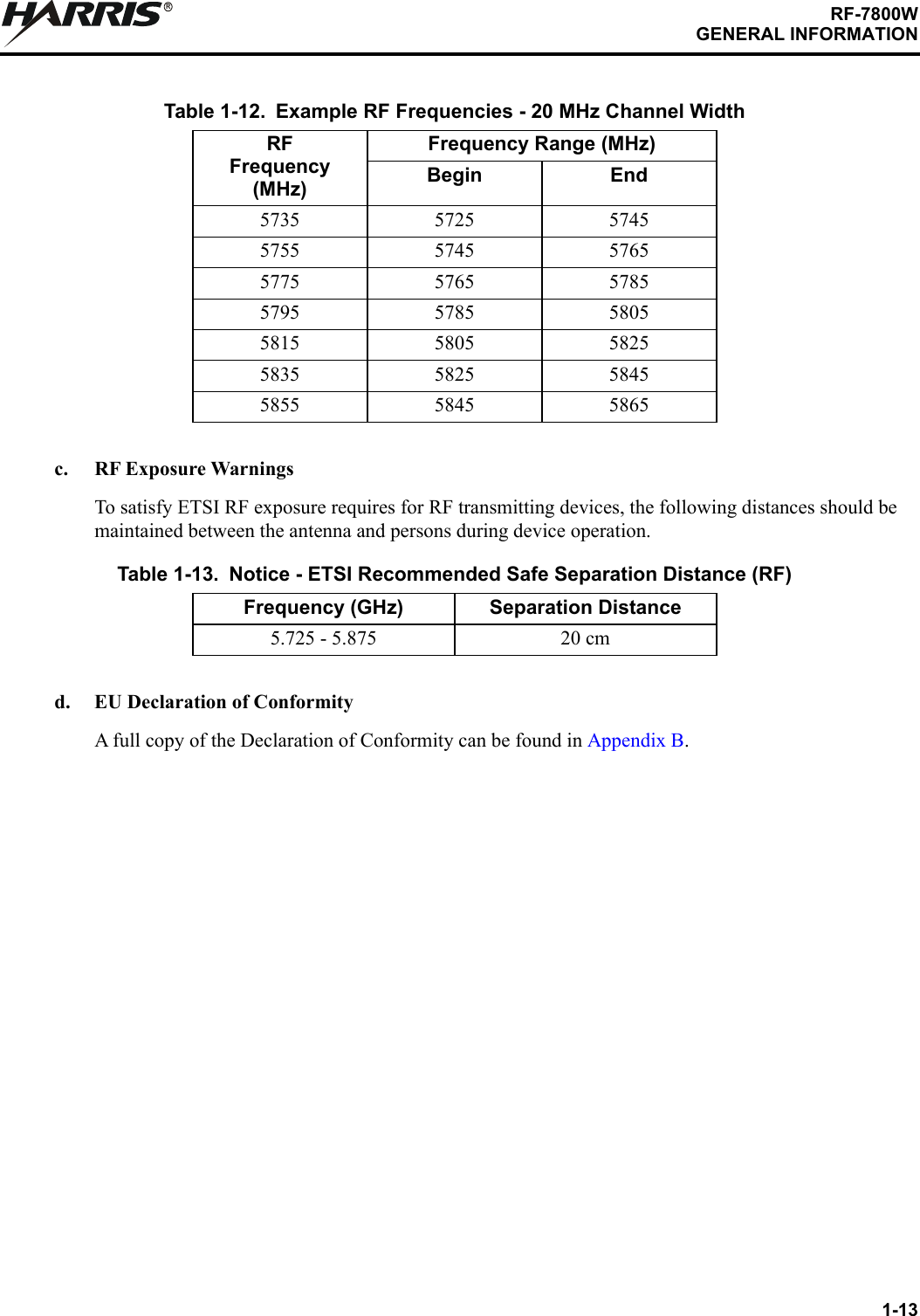 1-13RF-7800WGENERAL INFORMATIONRc. RF Exposure WarningsTo satisfy ETSI RF exposure requires for RF transmitting devices, the following distances should be maintained between the antenna and persons during device operation.d. EU Declaration of ConformityA full copy of the Declaration of Conformity can be found in Appendix B.Table 1-12. Example RF Frequencies - 20 MHz Channel WidthRFFrequency(MHz)Frequency Range (MHz)Begin End5735 5725 57455755 5745 57655775 5765 57855795 5785 58055815 5805 58255835 5825 58455855 5845 5865Table 1-13. Notice - ETSI Recommended Safe Separation Distance (RF)Frequency (GHz) Separation Distance5.725 - 5.875 20 cm