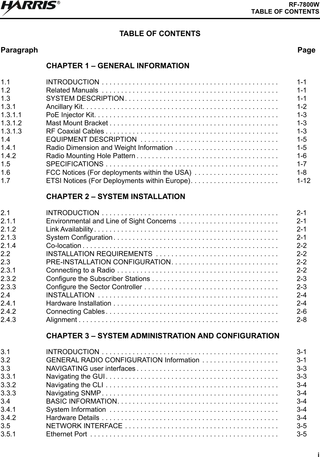 iRF-7800WTABLE OF CONTENTSTABLE OF CONTENTSParagraph PageRCHAPTER 1 – GENERAL INFORMATION1.1 INTRODUCTION . . . . . . . . . . . . . . . . . . . . . . . . . . . . . . . . . . . . . . . . . . . . . . 1-11.2 Related Manuals  . . . . . . . . . . . . . . . . . . . . . . . . . . . . . . . . . . . . . . . . . . . . . . 1-11.3 SYSTEM DESCRIPTION . . . . . . . . . . . . . . . . . . . . . . . . . . . . . . . . . . . . . . . . 1-11.3.1 Ancillary Kit. . . . . . . . . . . . . . . . . . . . . . . . . . . . . . . . . . . . . . . . . . . . . . . . . . . 1-21.3.1.1 PoE Injector Kit. . . . . . . . . . . . . . . . . . . . . . . . . . . . . . . . . . . . . . . . . . . . . . . . 1-31.3.1.2 Mast Mount Bracket . . . . . . . . . . . . . . . . . . . . . . . . . . . . . . . . . . . . . . . . . . . . 1-31.3.1.3 RF Coaxial Cables . . . . . . . . . . . . . . . . . . . . . . . . . . . . . . . . . . . . . . . . . . . . . 1-31.4 EQUIPMENT DESCRIPTION  . . . . . . . . . . . . . . . . . . . . . . . . . . . . . . . . . . . . 1-51.4.1 Radio Dimension and Weight Information . . . . . . . . . . . . . . . . . . . . . . . . . . . 1-51.4.2 Radio Mounting Hole Pattern . . . . . . . . . . . . . . . . . . . . . . . . . . . . . . . . . . . . . 1-61.5 SPECIFICATIONS . . . . . . . . . . . . . . . . . . . . . . . . . . . . . . . . . . . . . . . . . . . . . 1-71.6 FCC Notices (For deployments within the USA)  . . . . . . . . . . . . . . . . . . . . . . 1-81.7 ETSI Notices (For Deployments within Europe). . . . . . . . . . . . . . . . . . . . . . . 1-12CHAPTER 2 – SYSTEM INSTALLATION2.1 INTRODUCTION . . . . . . . . . . . . . . . . . . . . . . . . . . . . . . . . . . . . . . . . . . . . . . 2-12.1.1 Environmental and Line of Sight Concerns  . . . . . . . . . . . . . . . . . . . . . . . . . . 2-12.1.2 Link Availability . . . . . . . . . . . . . . . . . . . . . . . . . . . . . . . . . . . . . . . . . . . . . . . . 2-12.1.3 System Configuration . . . . . . . . . . . . . . . . . . . . . . . . . . . . . . . . . . . . . . . . . . . 2-12.1.4 Co-location . . . . . . . . . . . . . . . . . . . . . . . . . . . . . . . . . . . . . . . . . . . . . . . . . . . 2-22.2 INSTALLATION REQUIREMENTS  . . . . . . . . . . . . . . . . . . . . . . . . . . . . . . . . 2-22.3 PRE-INSTALLATION CONFIGURATION. . . . . . . . . . . . . . . . . . . . . . . . . . . . 2-22.3.1 Connecting to a Radio . . . . . . . . . . . . . . . . . . . . . . . . . . . . . . . . . . . . . . . . . . 2-22.3.2 Configure the Subscriber Stations . . . . . . . . . . . . . . . . . . . . . . . . . . . . . . . . . 2-32.3.3 Configure the Sector Controller . . . . . . . . . . . . . . . . . . . . . . . . . . . . . . . . . . . 2-32.4 INSTALLATION  . . . . . . . . . . . . . . . . . . . . . . . . . . . . . . . . . . . . . . . . . . . . . . . 2-42.4.1 Hardware Installation . . . . . . . . . . . . . . . . . . . . . . . . . . . . . . . . . . . . . . . . . . . 2-42.4.2 Connecting Cables . . . . . . . . . . . . . . . . . . . . . . . . . . . . . . . . . . . . . . . . . . . . . 2-62.4.3 Alignment . . . . . . . . . . . . . . . . . . . . . . . . . . . . . . . . . . . . . . . . . . . . . . . . . . . . 2-8CHAPTER 3 – SYSTEM ADMINISTRATION AND CONFIGURATION3.1 INTRODUCTION . . . . . . . . . . . . . . . . . . . . . . . . . . . . . . . . . . . . . . . . . . . . . . 3-13.2 GENERAL RADIO CONFIGURATION Information  . . . . . . . . . . . . . . . . . . . . 3-13.3 NAVIGATING user interfaces . . . . . . . . . . . . . . . . . . . . . . . . . . . . . . . . . . . . . 3-33.3.1 Navigating the GUI . . . . . . . . . . . . . . . . . . . . . . . . . . . . . . . . . . . . . . . . . . . . . 3-33.3.2 Navigating the CLI . . . . . . . . . . . . . . . . . . . . . . . . . . . . . . . . . . . . . . . . . . . . . 3-43.3.3 Navigating SNMP . . . . . . . . . . . . . . . . . . . . . . . . . . . . . . . . . . . . . . . . . . . . . . 3-43.4 BASIC INFORMATION. . . . . . . . . . . . . . . . . . . . . . . . . . . . . . . . . . . . . . . . . . 3-43.4.1 System Information  . . . . . . . . . . . . . . . . . . . . . . . . . . . . . . . . . . . . . . . . . . . . 3-43.4.2 Hardware Details . . . . . . . . . . . . . . . . . . . . . . . . . . . . . . . . . . . . . . . . . . . . . . 3-43.5 NETWORK INTERFACE . . . . . . . . . . . . . . . . . . . . . . . . . . . . . . . . . . . . . . . . 3-53.5.1 Ethernet Port  . . . . . . . . . . . . . . . . . . . . . . . . . . . . . . . . . . . . . . . . . . . . . . . . . 3-5