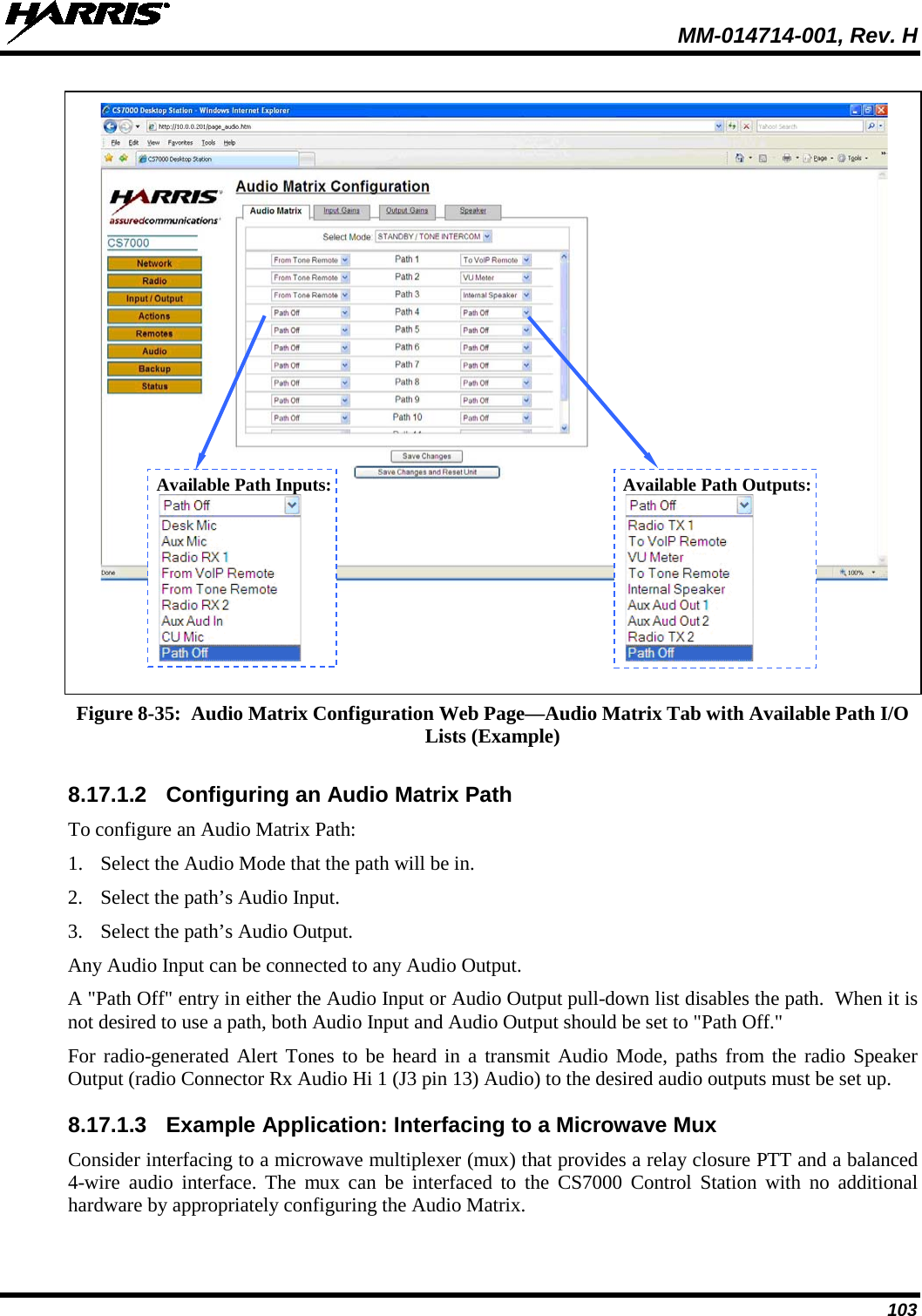  MM-014714-001, Rev. H 103   Figure 8-35:  Audio Matrix Configuration Web Page—Audio Matrix Tab with Available Path I/O Lists (Example)  8.17.1.2 Configuring an Audio Matrix Path To configure an Audio Matrix Path: 1. Select the Audio Mode that the path will be in. 2. Select the path’s Audio Input. 3. Select the path’s Audio Output. Any Audio Input can be connected to any Audio Output. A &quot;Path Off&quot; entry in either the Audio Input or Audio Output pull-down list disables the path.  When it is not desired to use a path, both Audio Input and Audio Output should be set to &quot;Path Off.&quot; For radio-generated Alert Tones to be heard in a transmit Audio Mode, paths from the radio Speaker Output (radio Connector Rx Audio Hi 1 (J3 pin 13) Audio) to the desired audio outputs must be set up. 8.17.1.3 Example Application: Interfacing to a Microwave Mux Consider interfacing to a microwave multiplexer (mux) that provides a relay closure PTT and a balanced 4-wire audio interface. The mux can be interfaced to the CS7000 Control Station with no additional hardware by appropriately configuring the Audio Matrix. Available Path Inputs:  Available Path Outputs:  