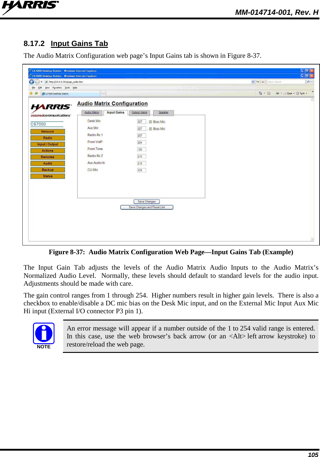 MM-014714-001, Rev. H 105  8.17.2 Input Gains Tab The Audio Matrix Configuration web page’s Input Gains tab is shown in Figure 8-37.   Figure 8-37:  Audio Matrix Configuration Web Page—Input Gains Tab (Example) The Input Gain Tab adjusts the levels of the Audio Matrix Audio Inputs to the Audio Matrix’s Normalized Audio Level.  Normally, these levels should default to standard levels for the audio input.  Adjustments should be made with care. The gain control ranges from 1 through 254.  Higher numbers result in higher gain levels.  There is also a checkbox to enable/disable a DC mic bias on the Desk Mic input, and on the External Mic Input Aux Mic Hi input (External I/O connector P3 pin 1).   An error message will appear if a number outside of the 1 to 254 valid range is entered. In this case, use the web browser’s back arrow (or an &lt;Alt&gt; left arrow keystroke) to restore/reload the web page. NOTE