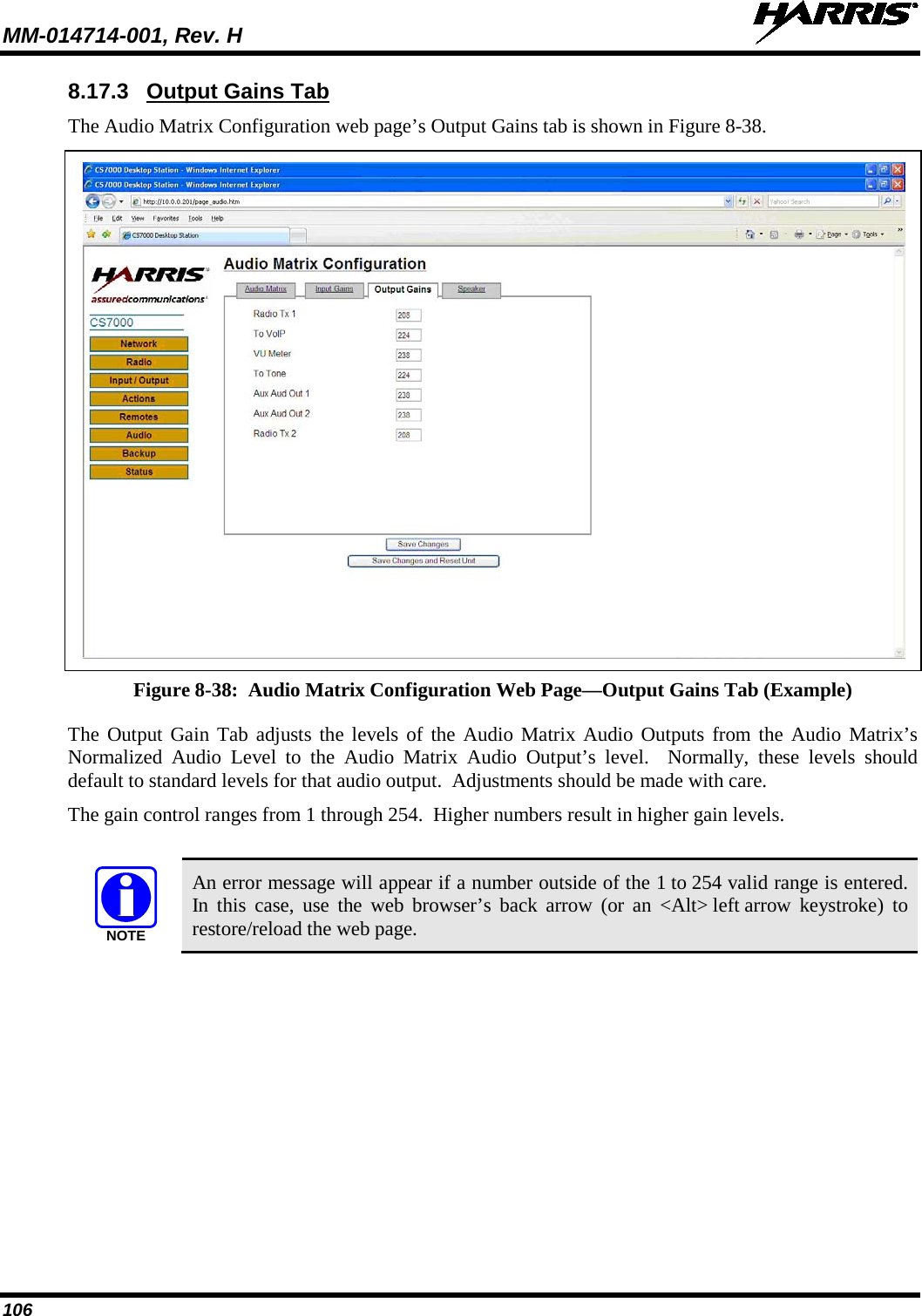 MM-014714-001, Rev. H   106 8.17.3 Output Gains Tab The Audio Matrix Configuration web page’s Output Gains tab is shown in Figure 8-38.   Figure 8-38:  Audio Matrix Configuration Web Page—Output Gains Tab (Example) The Output Gain Tab adjusts the levels of the Audio Matrix Audio Outputs from the Audio Matrix’s Normalized Audio Level to the Audio Matrix Audio Output’s level.  Normally, these levels should default to standard levels for that audio output.  Adjustments should be made with care. The gain control ranges from 1 through 254.  Higher numbers result in higher gain levels.   An error message will appear if a number outside of the 1 to 254 valid range is entered. In this case, use the web browser’s back arrow (or an &lt;Alt&gt; left arrow keystroke) to restore/reload the web page.  NOTE