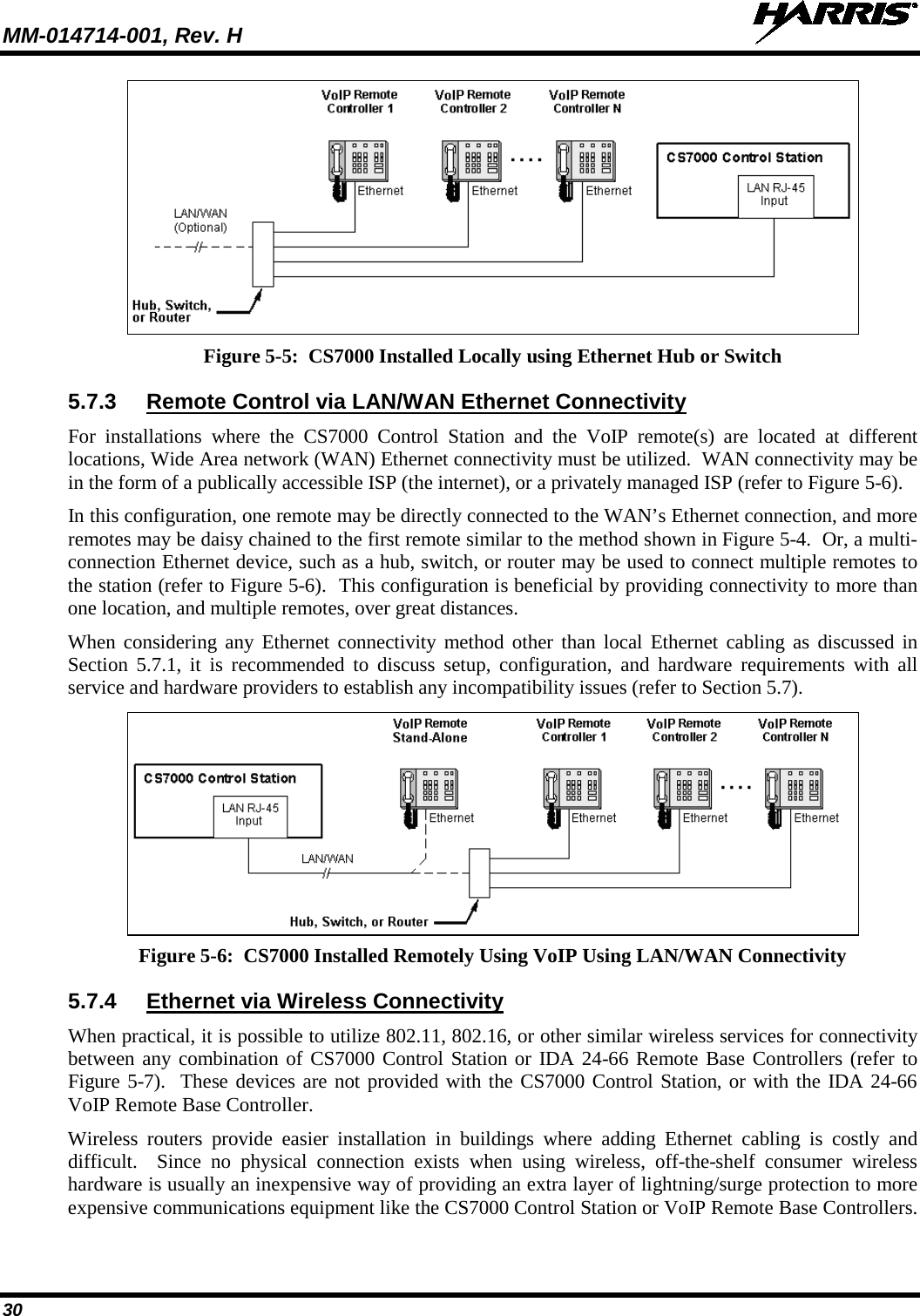 MM-014714-001, Rev. H   30  Figure 5-5:  CS7000 Installed Locally using Ethernet Hub or Switch 5.7.3 Remote Control via LAN/WAN Ethernet Connectivity For installations where the CS7000 Control Station and the VoIP remote(s) are located at different locations, Wide Area network (WAN) Ethernet connectivity must be utilized.  WAN connectivity may be in the form of a publically accessible ISP (the internet), or a privately managed ISP (refer to Figure 5-6).   In this configuration, one remote may be directly connected to the WAN’s Ethernet connection, and more remotes may be daisy chained to the first remote similar to the method shown in Figure 5-4.  Or, a multi-connection Ethernet device, such as a hub, switch, or router may be used to connect multiple remotes to the station (refer to Figure 5-6).  This configuration is beneficial by providing connectivity to more than one location, and multiple remotes, over great distances. When considering any Ethernet connectivity method other than local Ethernet cabling as discussed in Section  5.7.1, it is recommended to discuss setup, configuration, and hardware requirements with all service and hardware providers to establish any incompatibility issues (refer to Section 5.7).  Figure 5-6:  CS7000 Installed Remotely Using VoIP Using LAN/WAN Connectivity 5.7.4 Ethernet via Wireless Connectivity When practical, it is possible to utilize 802.11, 802.16, or other similar wireless services for connectivity between any combination of CS7000 Control Station or IDA 24-66 Remote Base Controllers (refer to Figure 5-7).  These devices are not provided with the CS7000 Control Station, or with the IDA 24-66 VoIP Remote Base Controller. Wireless routers provide easier installation in buildings where adding Ethernet cabling is costly and difficult.  Since no physical connection exists when using wireless, off-the-shelf consumer wireless hardware is usually an inexpensive way of providing an extra layer of lightning/surge protection to more expensive communications equipment like the CS7000 Control Station or VoIP Remote Base Controllers. 