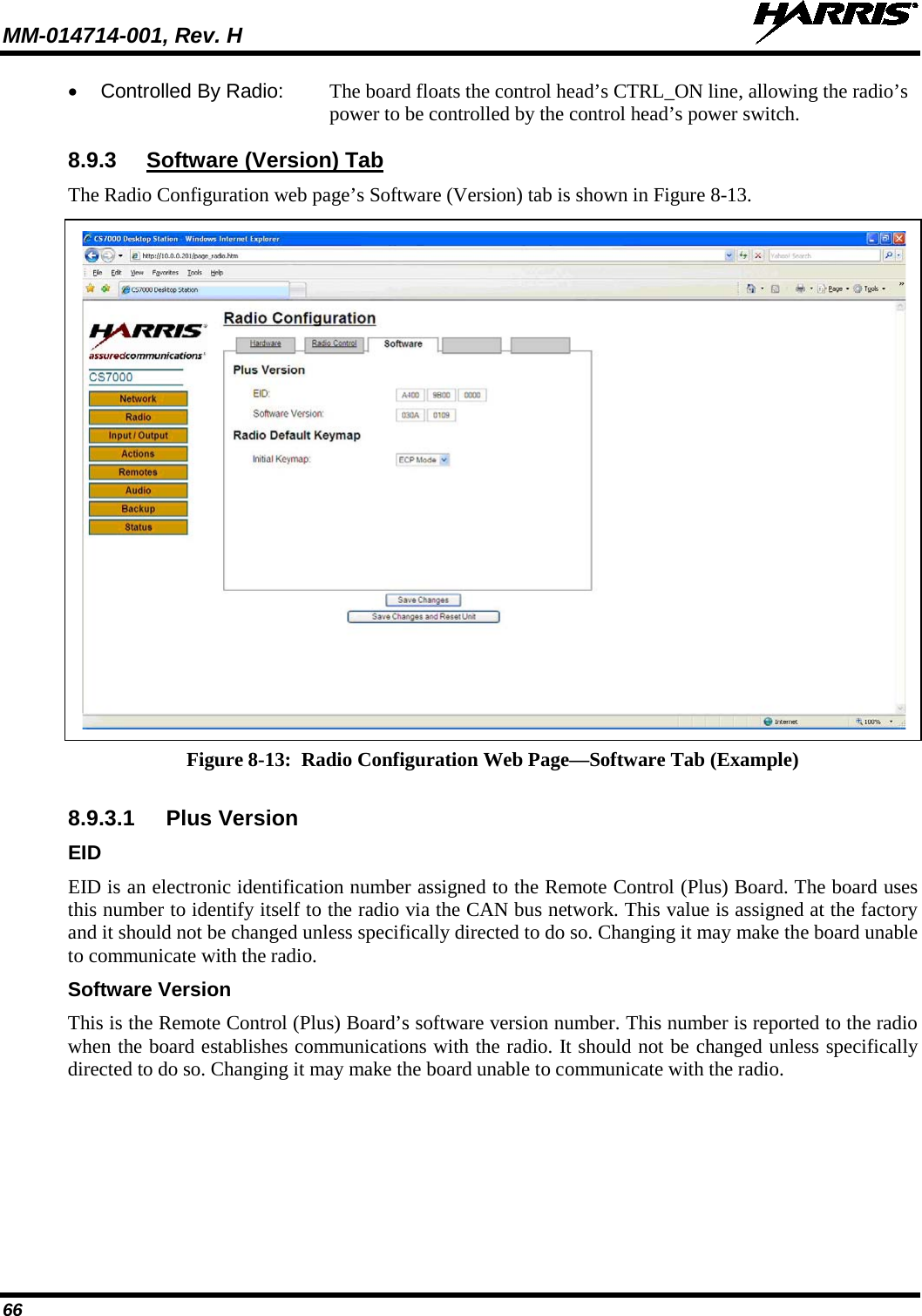 MM-014714-001, Rev. H   66 • Controlled By Radio: The board floats the control head’s CTRL_ON line, allowing the radio’s power to be controlled by the control head’s power switch.   8.9.3 Software (Version) Tab The Radio Configuration web page’s Software (Version) tab is shown in Figure 8-13.   Figure 8-13:  Radio Configuration Web Page—Software Tab (Example)  8.9.3.1 Plus Version EID EID is an electronic identification number assigned to the Remote Control (Plus) Board. The board uses this number to identify itself to the radio via the CAN bus network. This value is assigned at the factory and it should not be changed unless specifically directed to do so. Changing it may make the board unable to communicate with the radio. Software Version This is the Remote Control (Plus) Board’s software version number. This number is reported to the radio when the board establishes communications with the radio. It should not be changed unless specifically directed to do so. Changing it may make the board unable to communicate with the radio. 