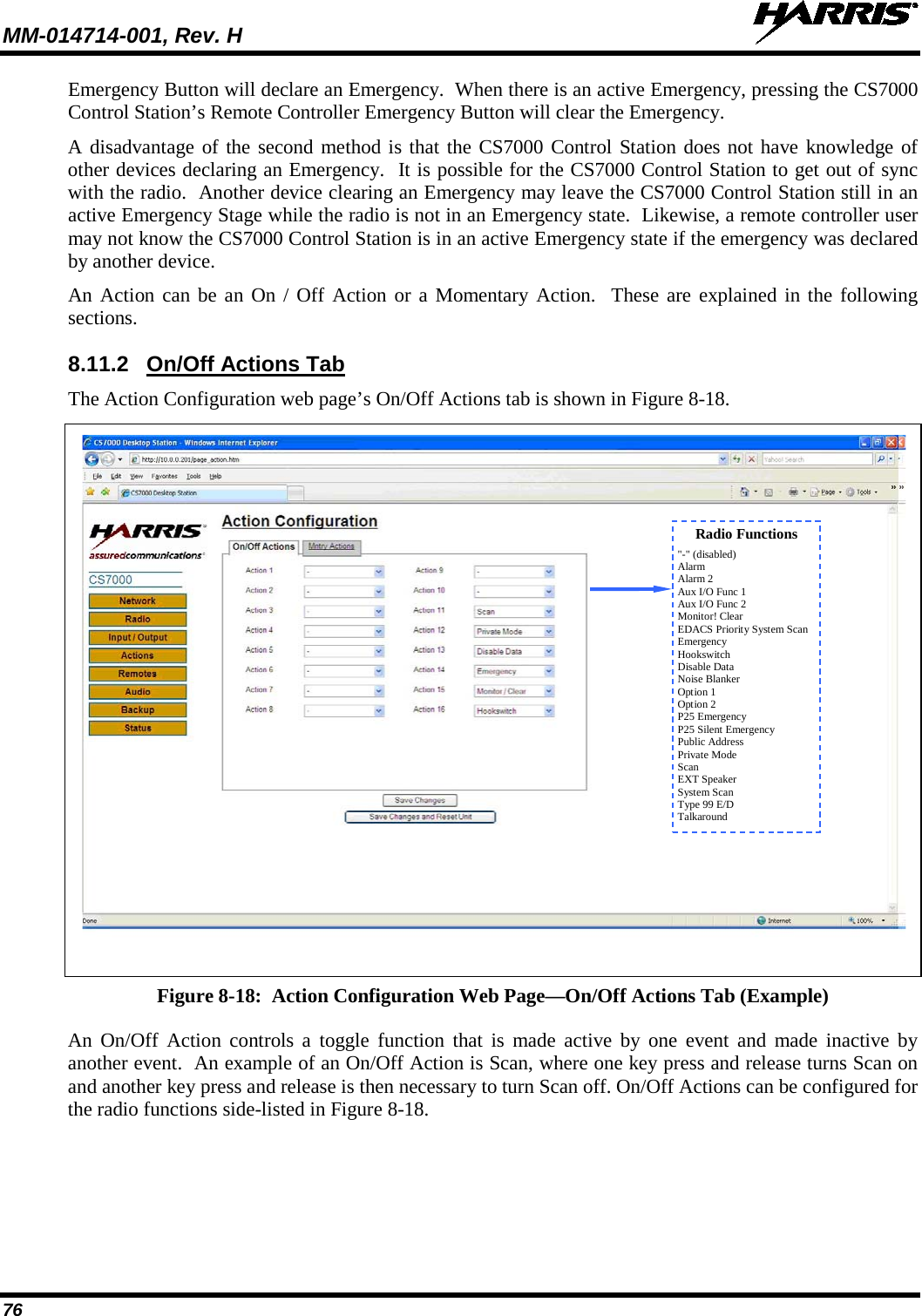 MM-014714-001, Rev. H   76 Emergency Button will declare an Emergency.  When there is an active Emergency, pressing the CS7000 Control Station’s Remote Controller Emergency Button will clear the Emergency.   A disadvantage of the second method is that the CS7000 Control Station does not have knowledge of other devices declaring an Emergency.  It is possible for the CS7000 Control Station to get out of sync with the radio.  Another device clearing an Emergency may leave the CS7000 Control Station still in an active Emergency Stage while the radio is not in an Emergency state.  Likewise, a remote controller user may not know the CS7000 Control Station is in an active Emergency state if the emergency was declared by another device. An Action can be an On / Off Action or a Momentary Action.  These are explained in the following sections. 8.11.2 On/Off Actions Tab The Action Configuration web page’s On/Off Actions tab is shown in Figure 8-18.   Figure 8-18:  Action Configuration Web Page—On/Off Actions Tab (Example) An On/Off Action controls a toggle function that is made active by one event and made inactive by another event.  An example of an On/Off Action is Scan, where one key press and release turns Scan on and another key press and release is then necessary to turn Scan off. On/Off Actions can be configured for the radio functions side-listed in Figure 8-18. Radio Functions &quot;-&quot; (disabled) Alarm Alarm 2 Aux I/O Func 1 Aux I/O Func 2 Monitor! Clear EDACS Priority System Scan Emergency Hookswitch Disable Data Noise Blanker Option 1 Option 2 P25 Emergency P25 Silent Emergency Public Address Private Mode Scan EXT Speaker System Scan Type 99 E/D Talkaround  