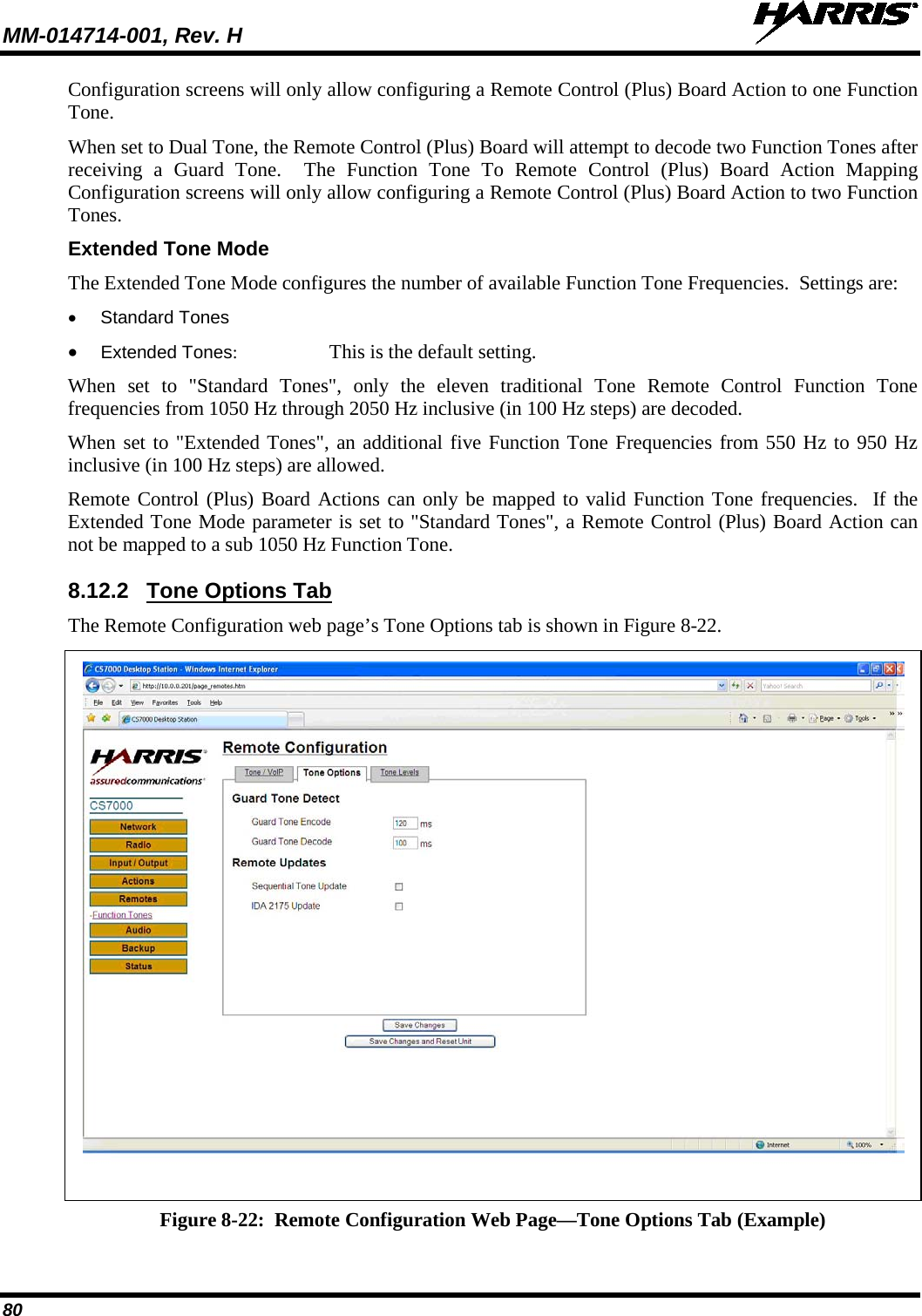 MM-014714-001, Rev. H   80 Configuration screens will only allow configuring a Remote Control (Plus) Board Action to one Function Tone. When set to Dual Tone, the Remote Control (Plus) Board will attempt to decode two Function Tones after receiving a Guard Tone.  The Function Tone To Remote Control (Plus) Board Action Mapping Configuration screens will only allow configuring a Remote Control (Plus) Board Action to two Function Tones. Extended Tone Mode The Extended Tone Mode configures the number of available Function Tone Frequencies.  Settings are: • Standard Tones • Extended Tones: This is the default setting. When set to &quot;Standard Tones&quot;, only the eleven traditional Tone Remote Control Function Tone frequencies from 1050 Hz through 2050 Hz inclusive (in 100 Hz steps) are decoded.   When set to &quot;Extended Tones&quot;, an additional five Function Tone Frequencies from 550 Hz to 950 Hz inclusive (in 100 Hz steps) are allowed.   Remote Control (Plus) Board Actions can only be mapped to valid Function Tone frequencies.  If the Extended Tone Mode parameter is set to &quot;Standard Tones&quot;, a Remote Control (Plus) Board Action can not be mapped to a sub 1050 Hz Function Tone. 8.12.2 Tone Options Tab The Remote Configuration web page’s Tone Options tab is shown in Figure 8-22.   Figure 8-22:  Remote Configuration Web Page—Tone Options Tab (Example) 