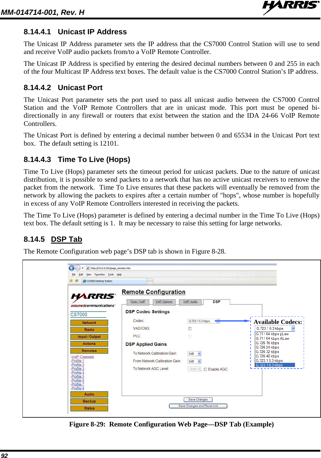 MM-014714-001, Rev. H   92 8.14.4.1 Unicast IP Address The Unicast IP Address parameter sets the IP address that the CS7000 Control Station will use to send and receive VoIP audio packets from/to a VoIP Remote Controller. The Unicast IP Address is specified by entering the desired decimal numbers between 0 and 255 in each of the four Multicast IP Address text boxes. The default value is the CS7000 Control Station’s IP address. 8.14.4.2 Unicast Port The Unicast Port parameter sets the port used to pass all unicast audio between the CS7000 Control Station and the VoIP Remote Controllers that are in unicast mode. This port must be opened bi-directionally in any firewall or routers that exist between the station and the IDA 24-66 VoIP Remote Controllers. The Unicast Port is defined by entering a decimal number between 0 and 65534 in the Unicast Port text box.  The default setting is 12101. 8.14.4.3 Time To Live (Hops) Time To Live (Hops) parameter sets the timeout period for unicast packets. Due to the nature of unicast distribution, it is possible to send packets to a network that has no active unicast receivers to remove the packet from the network.  Time To Live ensures that these packets will eventually be removed from the network by allowing the packets to expires after a certain number of &quot;hops&quot;, whose number is hopefully in excess of any VoIP Remote Controllers interested in receiving the packets. The Time To Live (Hops) parameter is defined by entering a decimal number in the Time To Live (Hops) text box. The default setting is 1.  It may be necessary to raise this setting for large networks. 8.14.5 DSP Tab The Remote Configuration web page’s DSP tab is shown in Figure 8-28.   Figure 8-29:  Remote Configuration Web Page—DSP Tab (Example)  Available Codecs:  