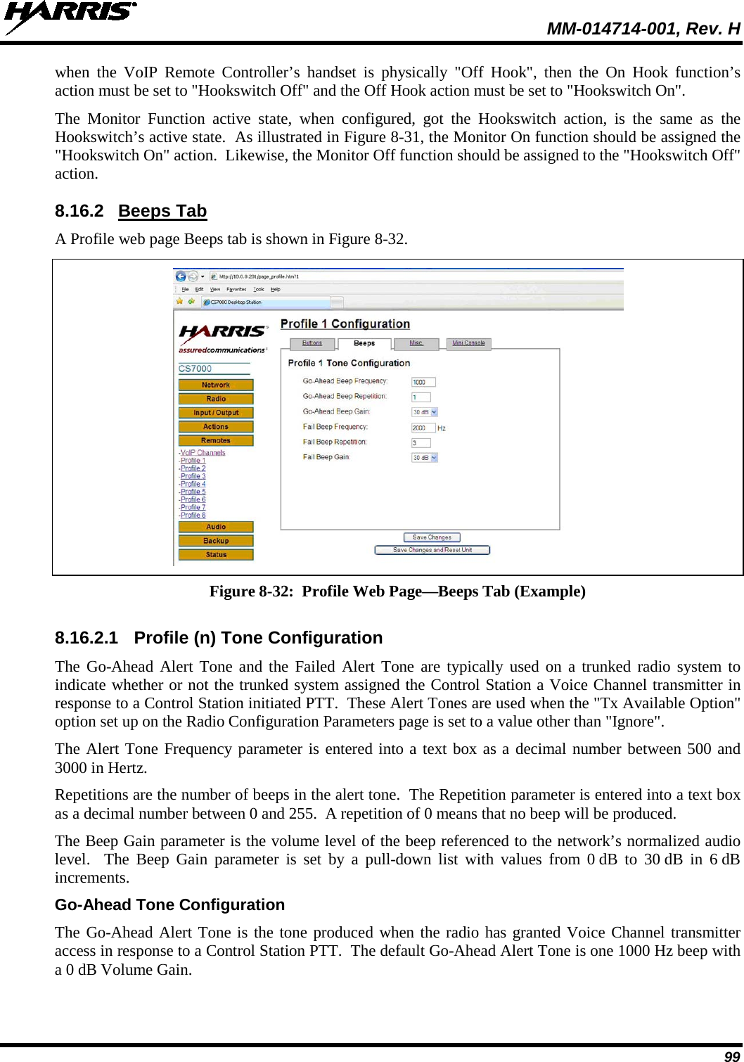  MM-014714-001, Rev. H 99 when the VoIP Remote Controller’s handset is physically &quot;Off Hook&quot;, then the On Hook function’s action must be set to &quot;Hookswitch Off&quot; and the Off Hook action must be set to &quot;Hookswitch On&quot;. The Monitor Function active state, when configured,  got the Hookswitch action, is the same as the Hookswitch’s active state.  As illustrated in Figure 8-31, the Monitor On function should be assigned the &quot;Hookswitch On&quot; action.  Likewise, the Monitor Off function should be assigned to the &quot;Hookswitch Off&quot; action. 8.16.2 Beeps Tab A Profile web page Beeps tab is shown in Figure 8-32.   Figure 8-32:  Profile Web Page—Beeps Tab (Example)  8.16.2.1 Profile (n) Tone Configuration The Go-Ahead Alert Tone and the Failed Alert Tone are typically used on a trunked radio system to indicate whether or not the trunked system assigned the Control Station a Voice Channel transmitter in response to a Control Station initiated PTT.  These Alert Tones are used when the &quot;Tx Available Option&quot; option set up on the Radio Configuration Parameters page is set to a value other than &quot;Ignore&quot;. The Alert Tone Frequency parameter is entered into a text box as a decimal number between 500 and 3000 in Hertz. Repetitions are the number of beeps in the alert tone.  The Repetition parameter is entered into a text box as a decimal number between 0 and 255.  A repetition of 0 means that no beep will be produced.   The Beep Gain parameter is the volume level of the beep referenced to the network’s normalized audio level.  The Beep Gain parameter is set by a pull-down list with values from 0 dB to 30 dB in 6 dB increments. Go-Ahead Tone Configuration The Go-Ahead Alert Tone is the tone produced when the radio has granted Voice Channel transmitter access in response to a Control Station PTT.  The default Go-Ahead Alert Tone is one 1000 Hz beep with a 0 dB Volume Gain. 