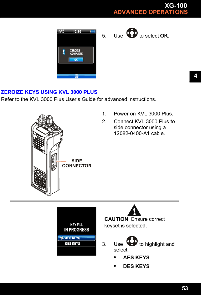 53XG-100ADVANCED OPERATIONS4ZEROIZE KEYS USING KVL 3000 PLUSRefer to the KVL 3000 Plus User’s Guide for advanced instructions.5. Use to select OK.1. Power on KVL 3000 Plus.2. Connect KVL 3000 Plus to side connector using a 12082-0400-A1 cable.CAUTION: Ensure correct keyset is selected.3. Use to highlight and select:•AES KEYS•DES KEYSSIDECONNECTOR