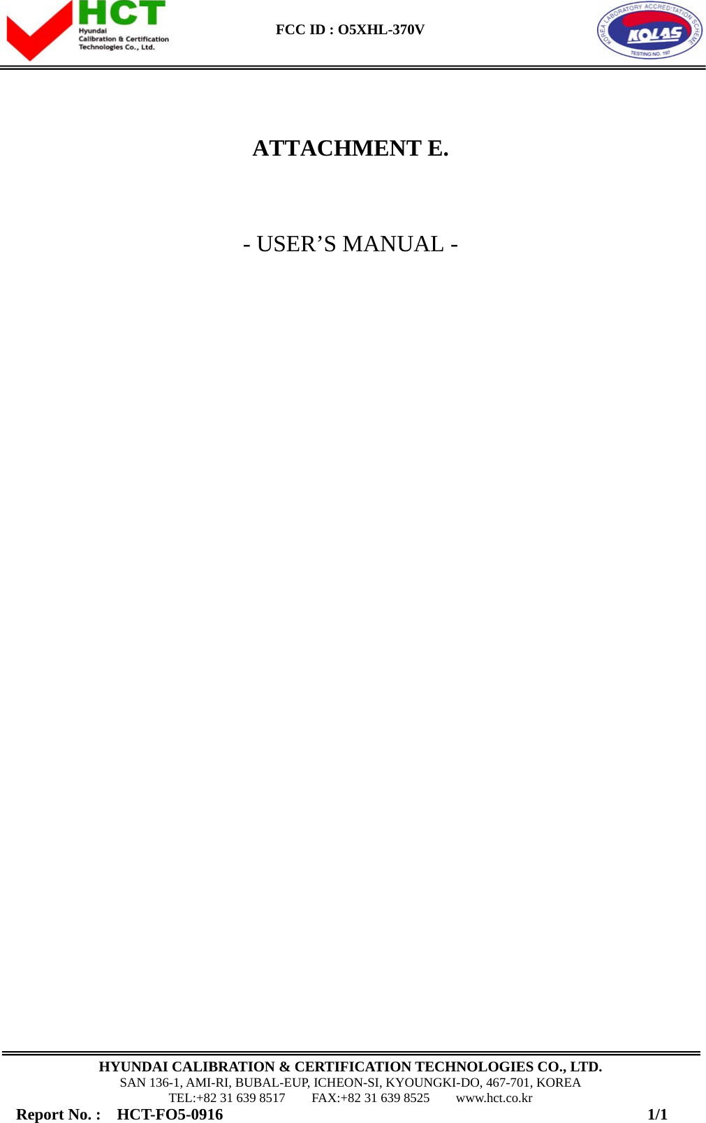  FCC ID : O5XHL-370V    HYUNDAI CALIBRATION &amp; CERTIFICATION TECHNOLOGIES CO., LTD. SAN 136-1, AMI-RI, BUBAL-EUP, ICHEON-SI, KYOUNGKI-DO, 467-701, KOREA TEL:+82 31 639 8517    FAX:+82 31 639 8525    www.hct.co.kr Report No. :  HCT-FO5-0916                                                     1/1    ATTACHMENT E.   - USER’S MANUAL -                                  