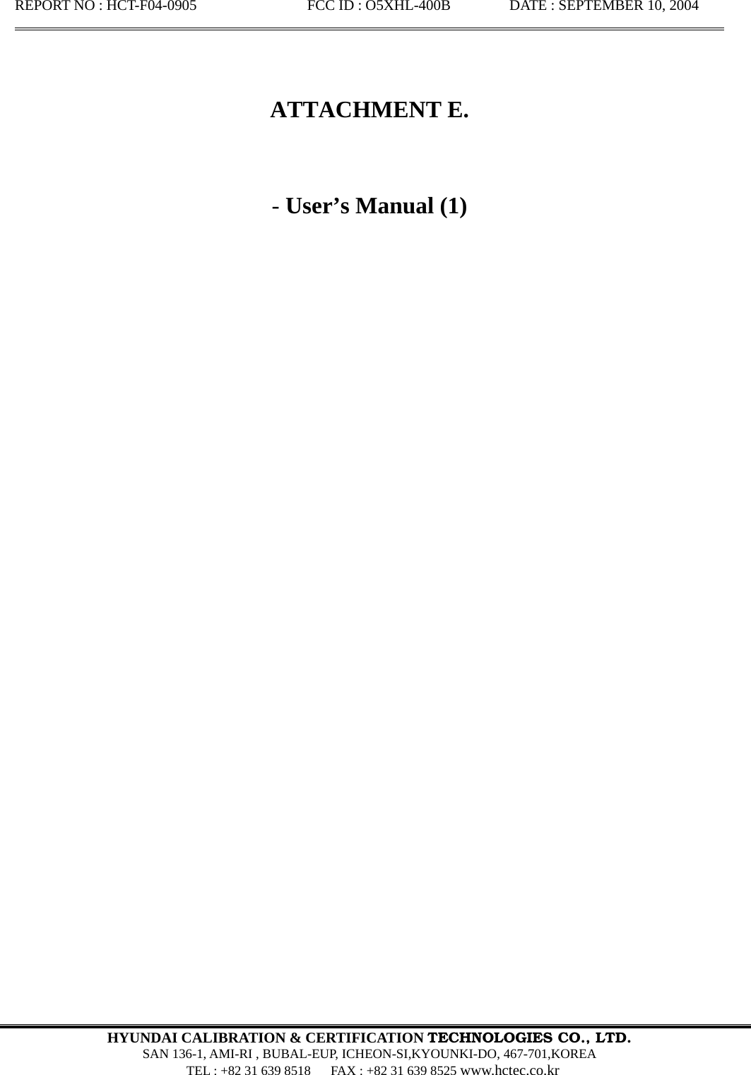 REPORT NO : HCT-F04-0905               FCC ID : O5XHL-400B        DATE : SEPTEMBER 10, 2004                                                                                                        HYUNDAI CALIBRATION &amp; CERTIFICATION TECHNOLOGIES CO., LTD.  SAN 136-1, AMI-RI , BUBAL-EUP, ICHEON-SI,KYOUNKI-DO, 467-701,KOREA   TEL : +82 31 639 8518      FAX : +82 31 639 8525 www.hctec.co.kr       ATTACHMENT E.   - User’s Manual (1)                                 