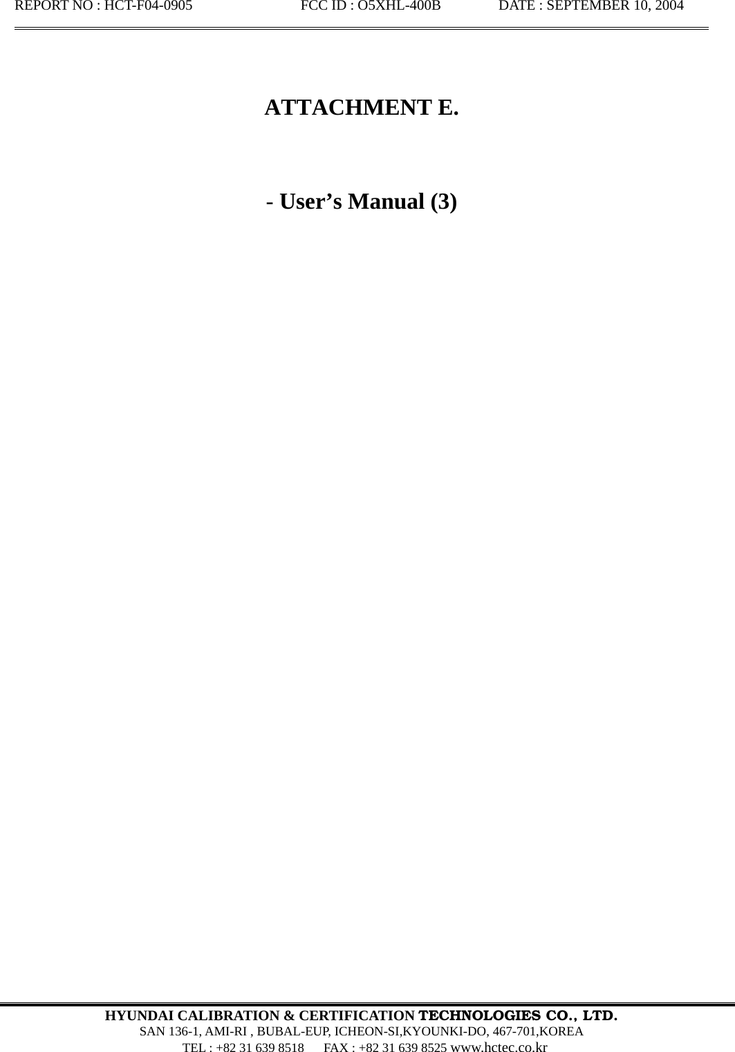 REPORT NO : HCT-F04-0905               FCC ID : O5XHL-400B        DATE : SEPTEMBER 10, 2004                                                                                                        HYUNDAI CALIBRATION &amp; CERTIFICATION TECHNOLOGIES CO., LTD.  SAN 136-1, AMI-RI , BUBAL-EUP, ICHEON-SI,KYOUNKI-DO, 467-701,KOREA   TEL : +82 31 639 8518      FAX : +82 31 639 8525 www.hctec.co.kr       ATTACHMENT E.   - User’s Manual (3)                                 
