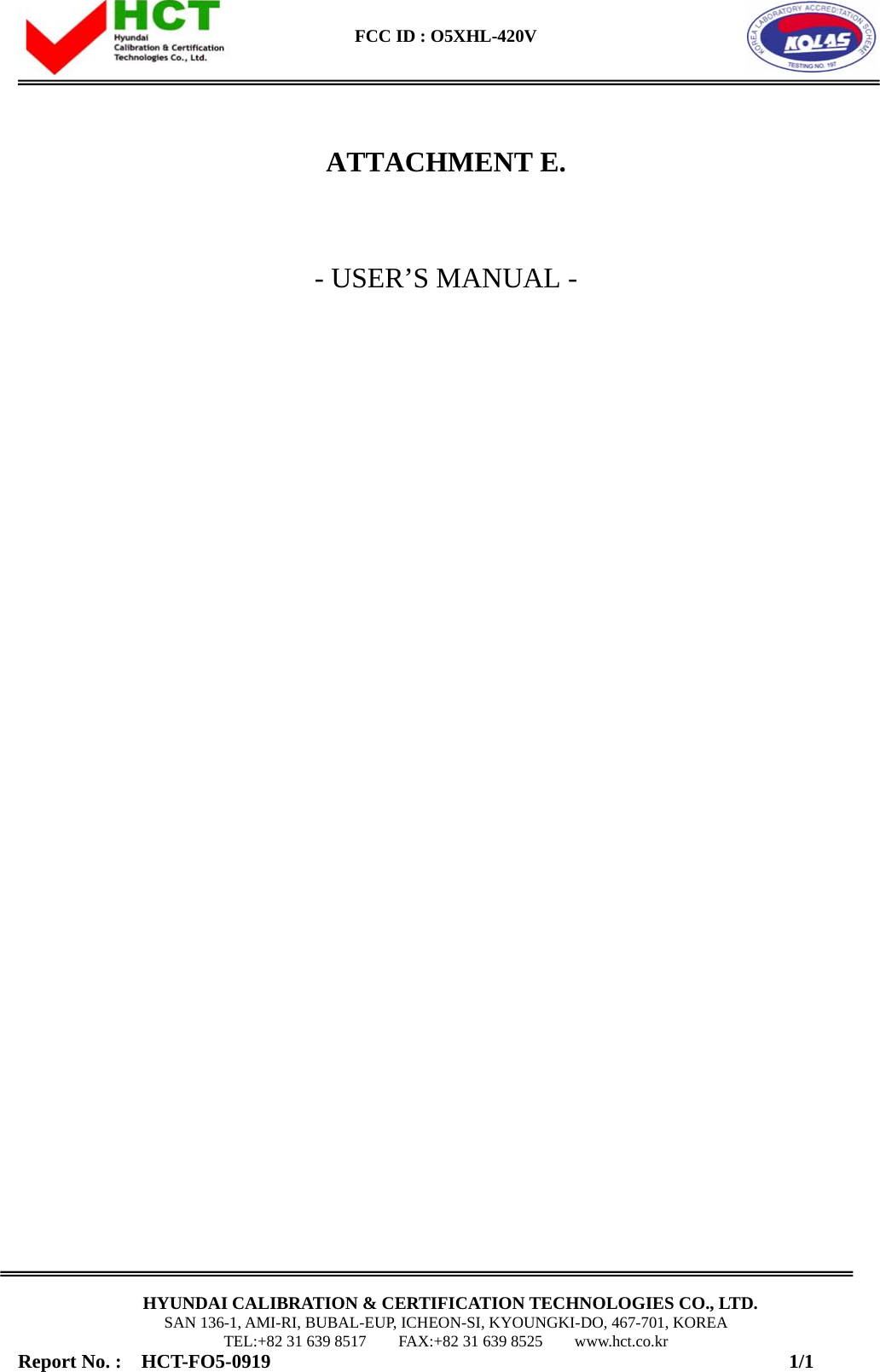  FCC ID : O5XHL-420V      HYUNDAI CALIBRATION &amp; CERTIFICATION TECHNOLOGIES CO., LTD. SAN 136-1, AMI-RI, BUBAL-EUP, ICHEON-SI, KYOUNGKI-DO, 467-701, KOREA TEL:+82 31 639 8517    FAX:+82 31 639 8525    www.hct.co.kr Report No. :  HCT-FO5-0919                                                     1/1   ATTACHMENT E.   - USER’S MANUAL -                                  