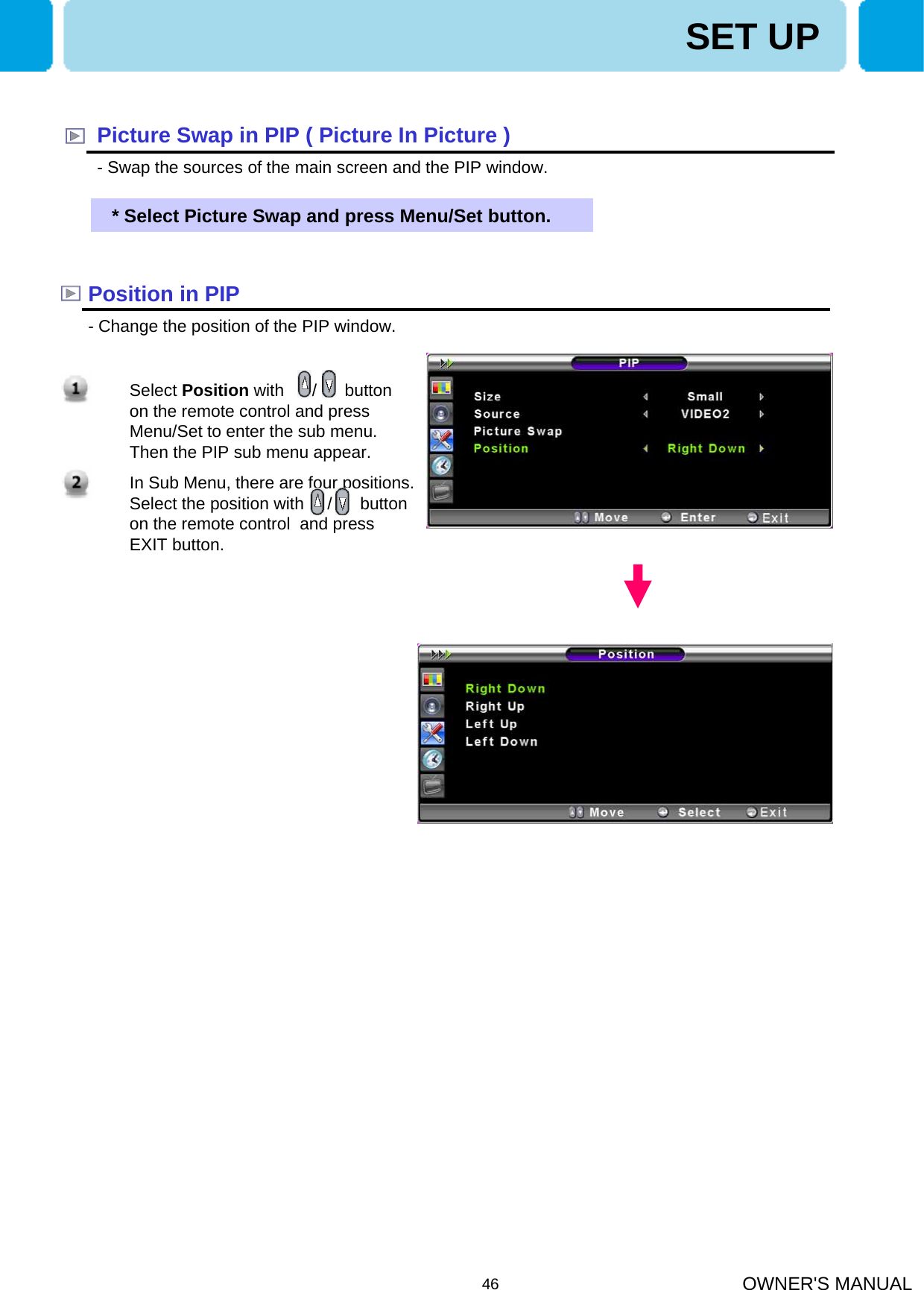 OWNER&apos;S MANUAL461. Select Position with      /      button on the remote control and press Menu/Set to enter the sub menu. Then the PIP sub menu appear.2. In Sub Menu, there are four positions. Select the position with     /      button on the remote control  and press EXIT button.Picture Swap in PIP ( Picture In Picture )- Swap the sources of the main screen and the PIP window.* Select Picture Swap and press Menu/Set button.Position in PIP- Change the position of the PIP window. SET UP