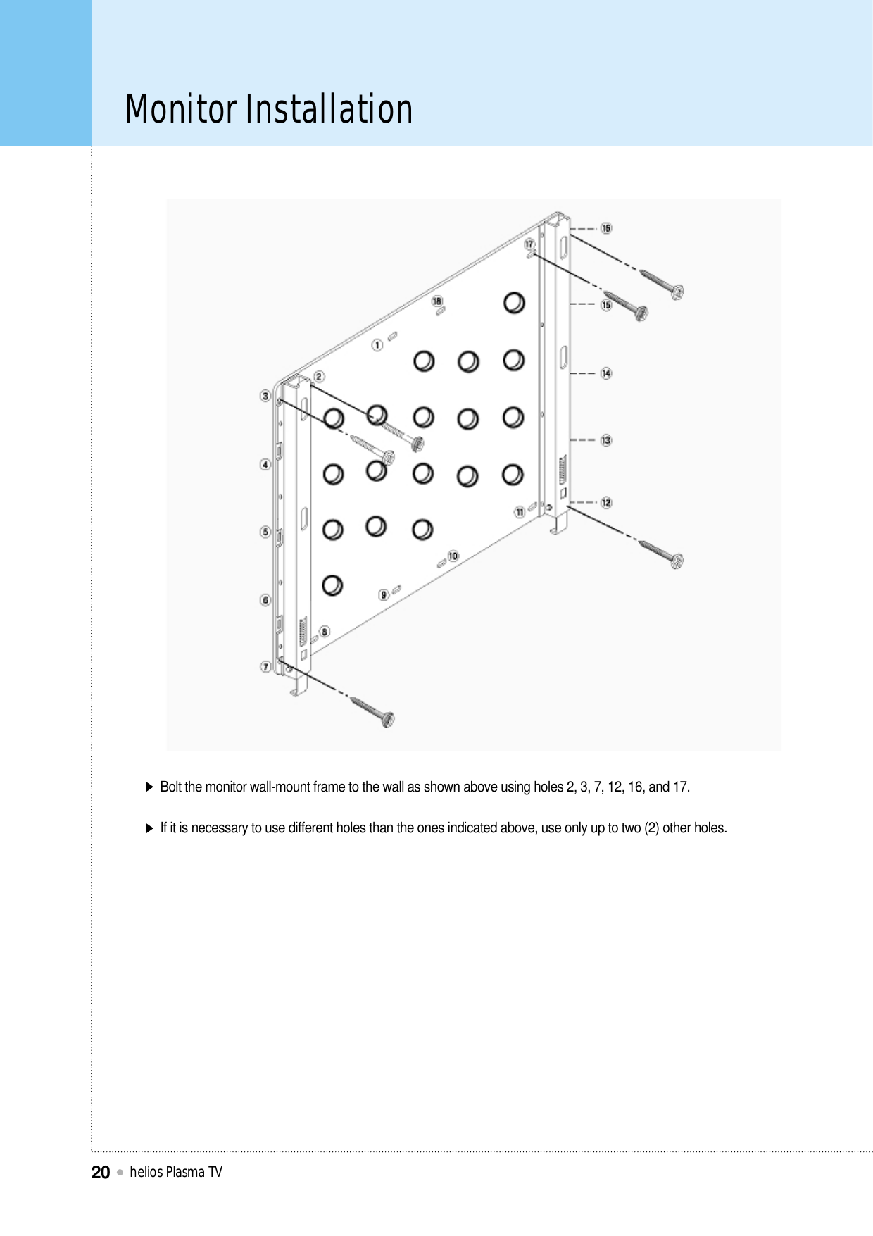 Monitor Installationhelios Plasma TV20Bolt the monitor wall-mount frame to the wall as shown above using holes 2, 3, 7, 12, 16, and 17.If it is necessary to use different holes than the ones indicated above, use only up to two (2) other holes.