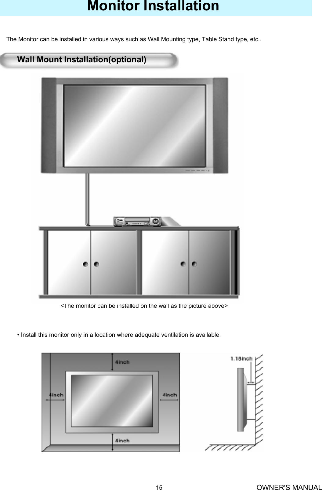 OWNER&apos;S MANUAL15Monitor InstallationThe Monitor can be installed in various ways such as Wall Mounting type, Table Stand type, etc..&lt;The monitor can be installed on the wall as the picture above&gt;Wall Mount Installation(optional)• Install this monitor only in a location where adequate ventilation is available.