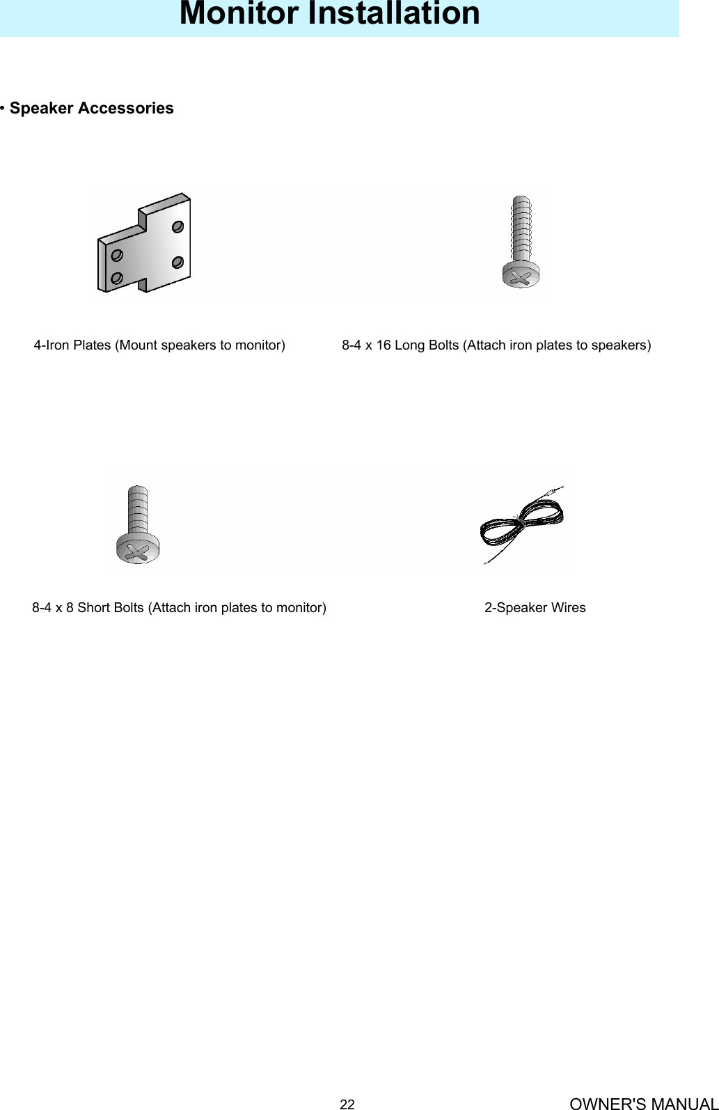 OWNER&apos;S MANUAL22Monitor Installation•Speaker Accessories4-Iron Plates (Mount speakers to monitor)               8-4 x 16 Long Bolts (Attach iron plates to speakers) 8-4 x 8 Short Bolts (Attach iron plates to monitor)                2-Speaker Wires
