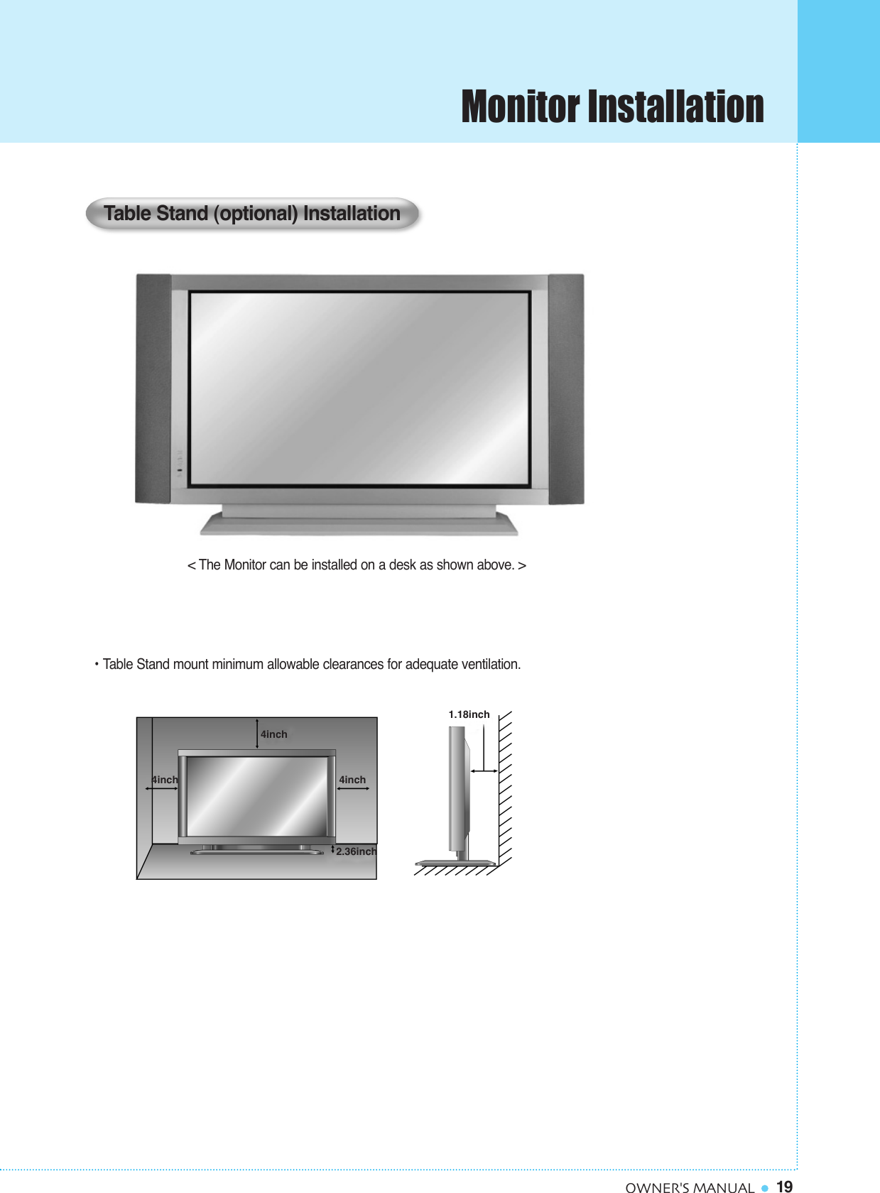 Monitor Installation19OWNER&apos;S MANUAL&lt; The Monitor can be installed on a desk as shown above. &gt;• Table Stand mount minimum allowable clearances for adequate ventilation.Table Stand (optional) Installation1.18inch4inch2.36inch4inch4inch