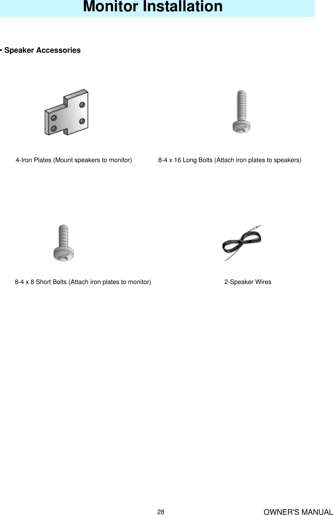 OWNER&apos;S MANUAL28Monitor Installation•Speaker Accessories4-Iron Plates (Mount speakers to monitor)               8-4 x 16 Long Bolts (Attach iron plates to speakers) 8-4 x 8 Short Bolts (Attach iron plates to monitor)                  2-Speaker Wires