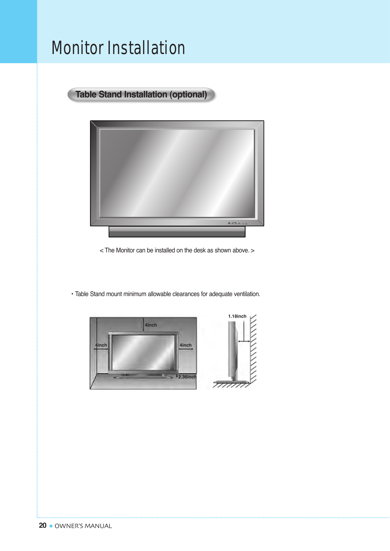 Monitor Installation20 OWNER&apos;S MANUAL&lt; The Monitor can be installed on the desk as shown above. &gt;• Table Stand mount minimum allowable clearances for adequate ventilation.Table Stand Installation (optional)1.18inch4inch2.36inch4inch4inch