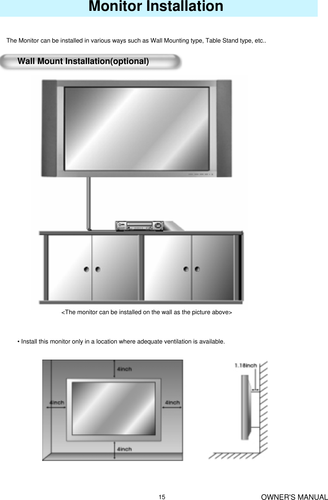 OWNER&apos;S MANUAL15Monitor InstallationThe Monitor can be installed in various ways such as Wall Mounting type, Table Stand type, etc..Wall Mount Installation(optional)&lt;The monitor can be installed on the wall as the picture above&gt;• Install this monitor only in a location where adequate ventilation is available.