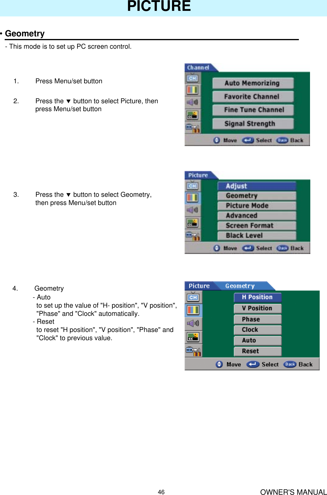 OWNER&apos;S MANUAL46PICTURE•Geometry- This mode is to set up PC screen control.1. Press Menu/set button 2. Press the dbutton to select Picture, then press Menu/set button3. Press the dbutton to select Geometry, then press Menu/set button-Autoto set up the value of &quot;H- position&quot;, &quot;V position&quot;, &quot;Phase&quot; and &quot;Clock&quot; automatically.- Resetto reset &quot;H position&quot;, &quot;V position&quot;, &quot;Phase&quot; and &quot;Clock&quot; to previous value.4. Geometry
