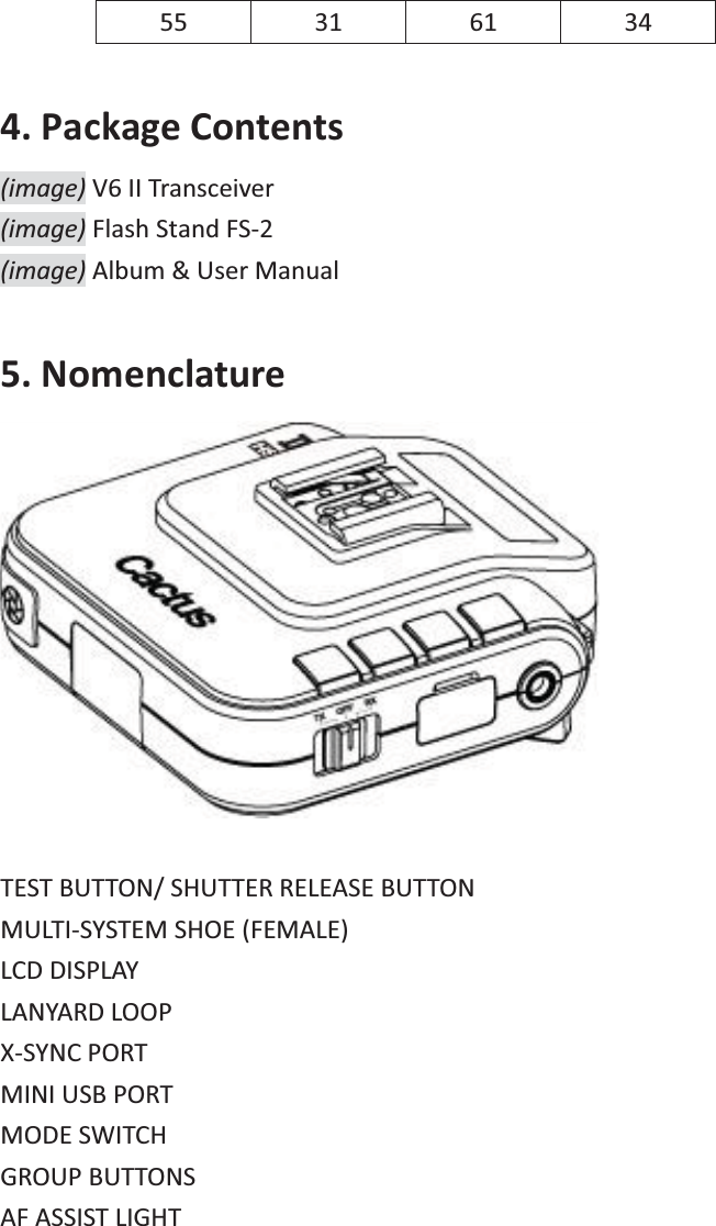 55 31 61 34 4. Package Contents (image) V6 II Transceiver (image) Flash Stand FS-2 (image) Album &amp; User Manual 5. Nomenclature   TEST BUTTON/ SHUTTER RELEASE BUTTON MULTI-SYSTEM SHOE (FEMALE) LCD DISPLAY LANYARD LOOP X-SYNC PORT MINI USB PORT MODE SWITCH GROUP BUTTONS AF ASSIST LIGHT  