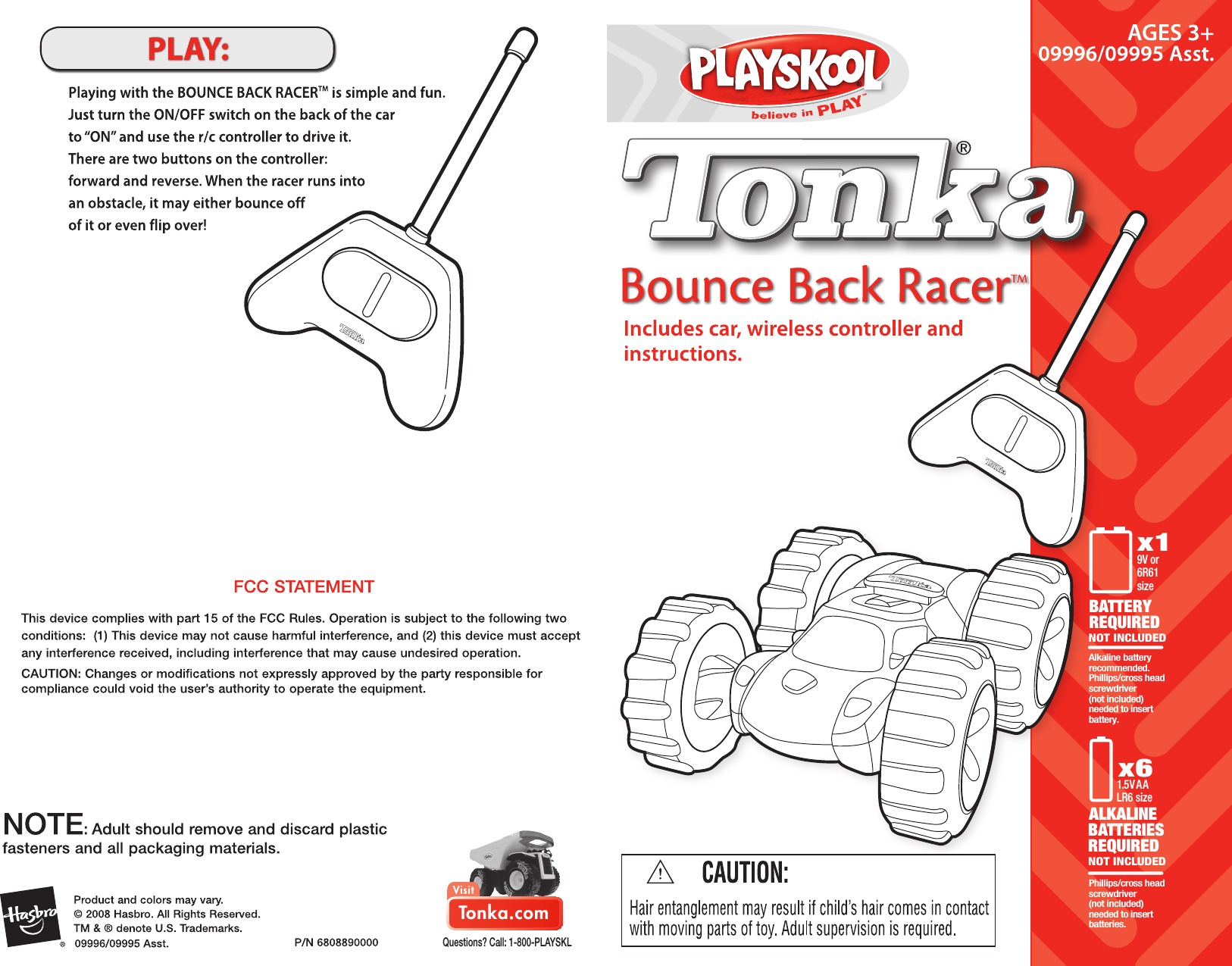 *Tonka.comQuestions? Call: 1-800-PLAYSKLx61.5V AALR6 sizePhillips/cross head screwdriver (not included) needed to insert batteries.BATTERIESALKALINEREQUIREDNOT INCLUDED9V or6R61sizeBATTERYREQUIREDx1Alkaline battery recommended.Phillips/cross head screwdriver (not included) needed to insert battery.NOT INCLUDED